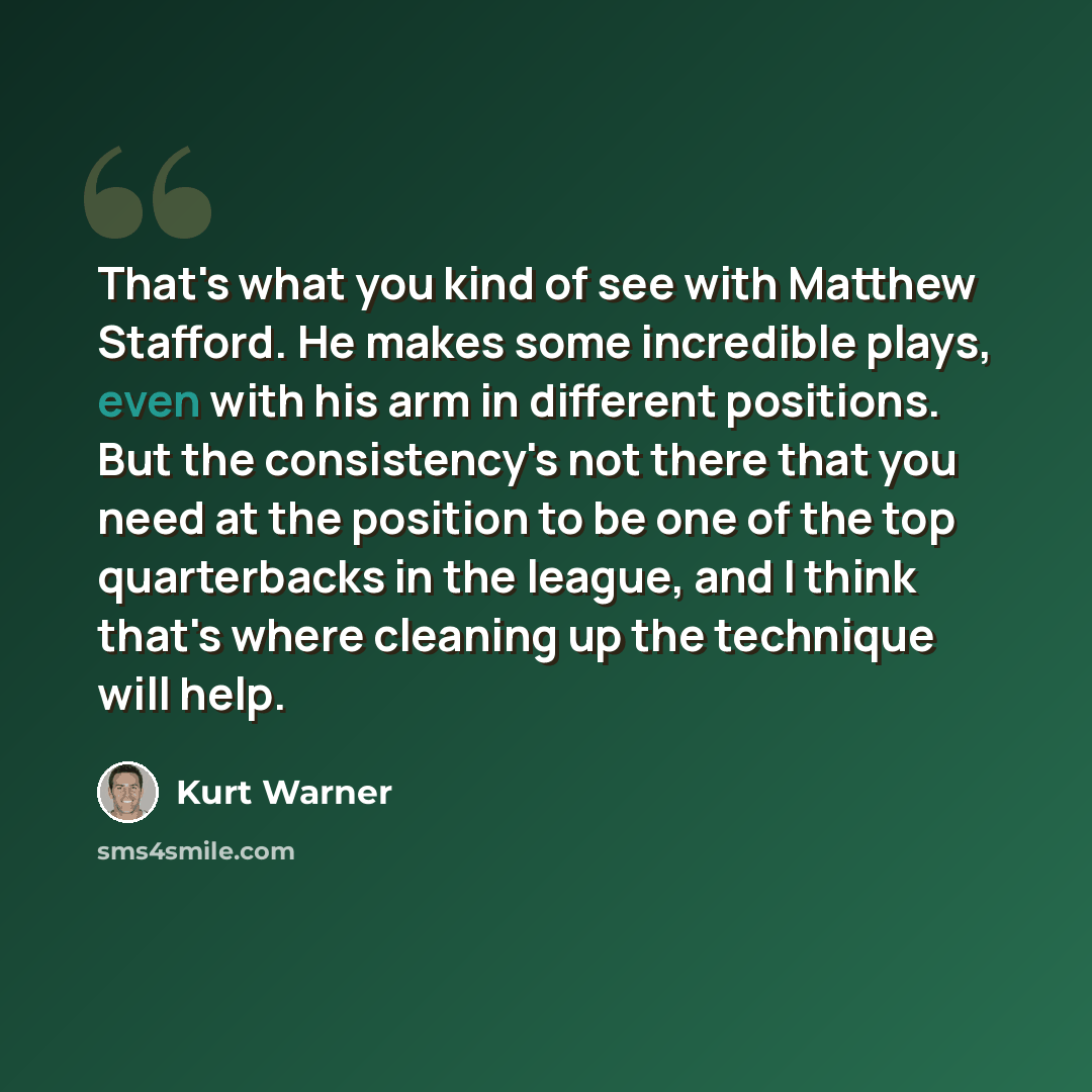 “That's what you kind of see with Matthew Stafford. He makes some incredible plays, even with his arm in different positions. But the consistency's not there that you need at the position to be one of the top quarterbacks in the league, and I think that's where cleaning up the technique will help.” quote by Kurt Warner