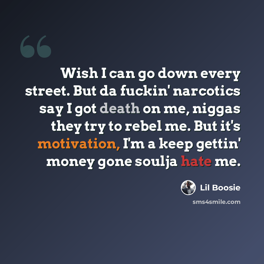 “Wish I can go down every street. But da fuckin' narcotics say I got death on me, niggas they try to rebel me. But it's motivation, I'm a keep gettin' money gone soulja hate me.” quote by Lil Boosie