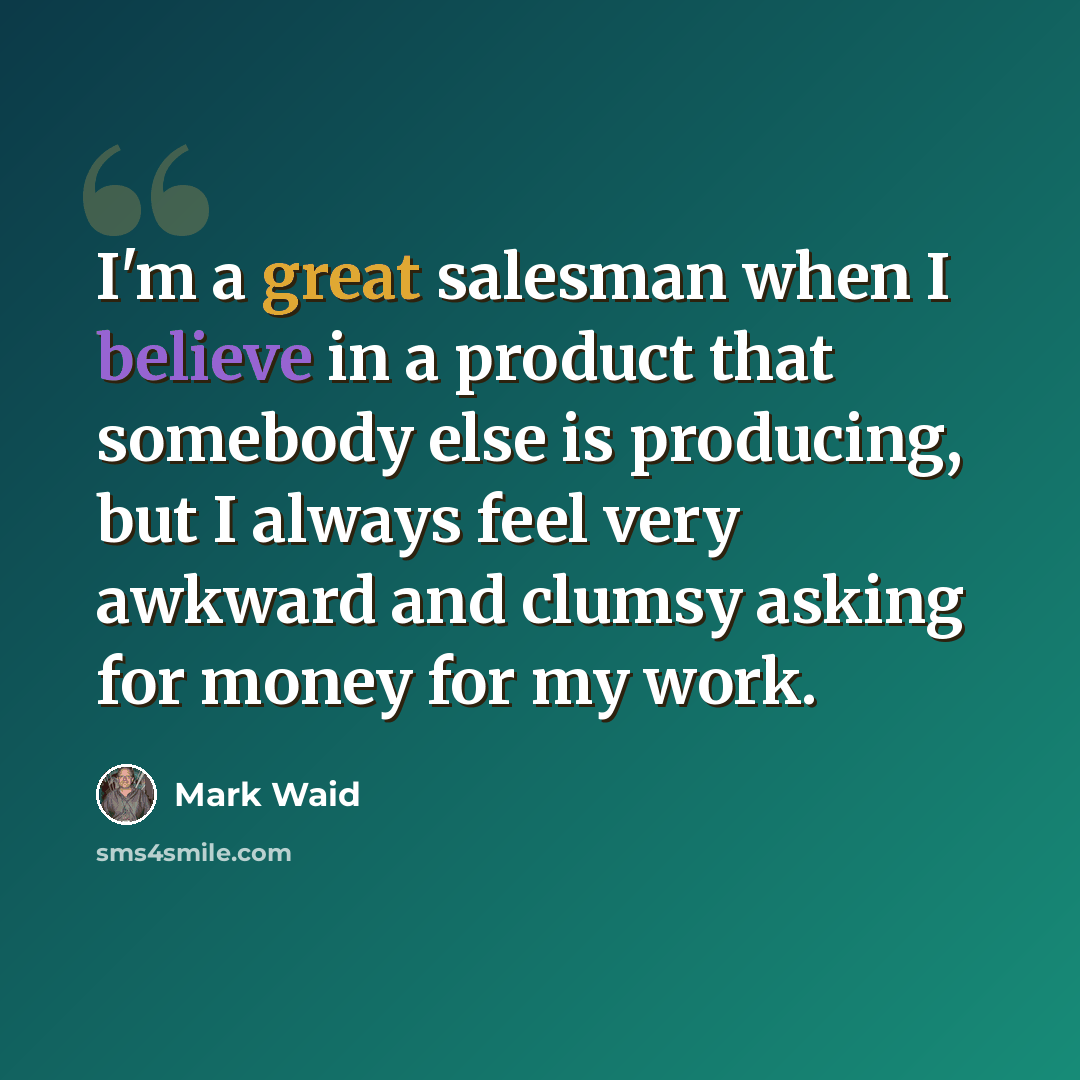 “I'm a great salesman when I believe in a product that somebody else is producing, but I always feel very awkward and clumsy asking for money for my work.” quote by Mark Waid