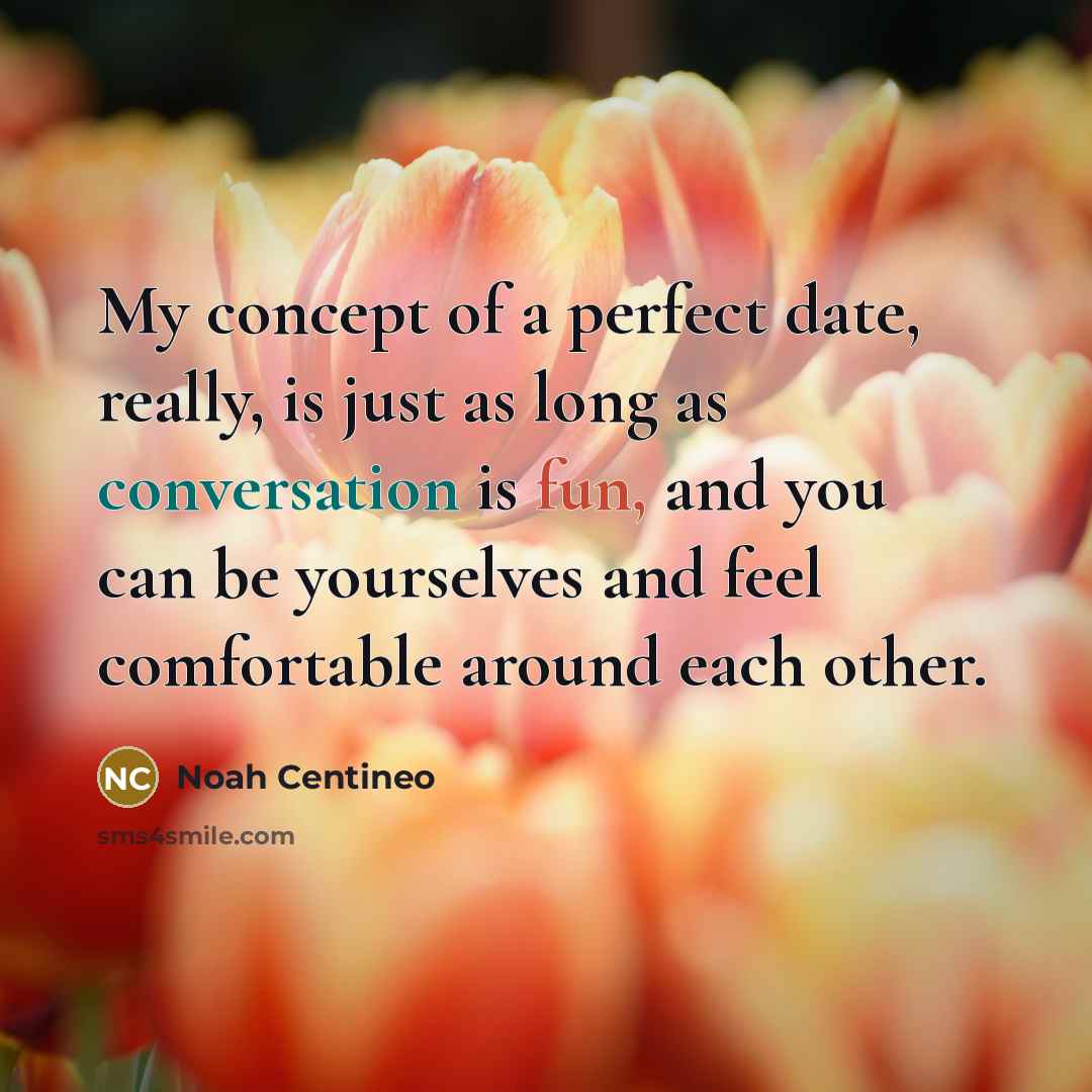 “My concept of a perfect date, really, is just as long as conversation is fun, and you can be yourselves and feel comfortable around each other.” quote by Noah Centineo