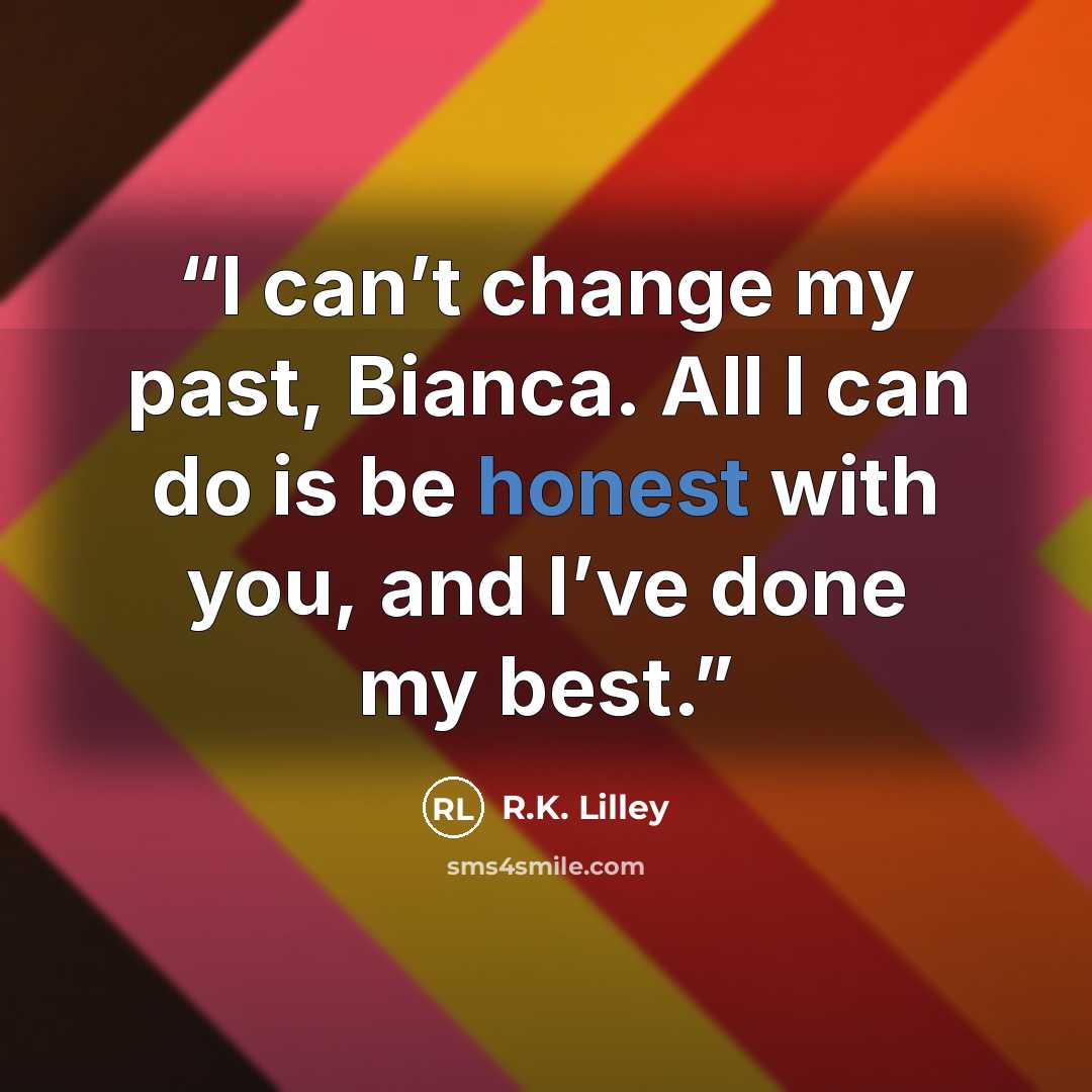 “I can’t change my past, Bianca. All I can do is be honest with you, and I’ve done my best.” quote by R.K. Lilley