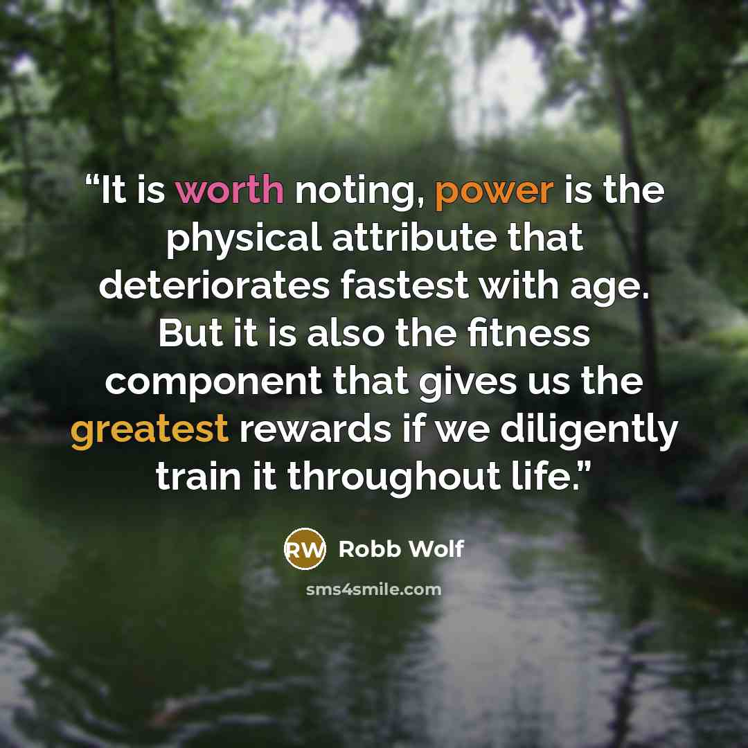 “It is worth noting, power is the physical attribute that deteriorates fastest with age. But it is also the fitness component that gives us the greatest rewards if we diligently train it throughout life.” quote by Robb Wolf