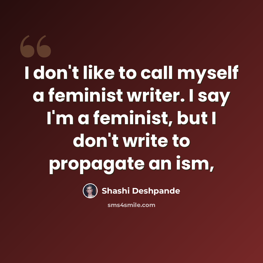 “I don't like to call myself a feminist writer. I say I'm a feminist, but I don't write to propagate an ism,” quote by Shashi Deshpande
