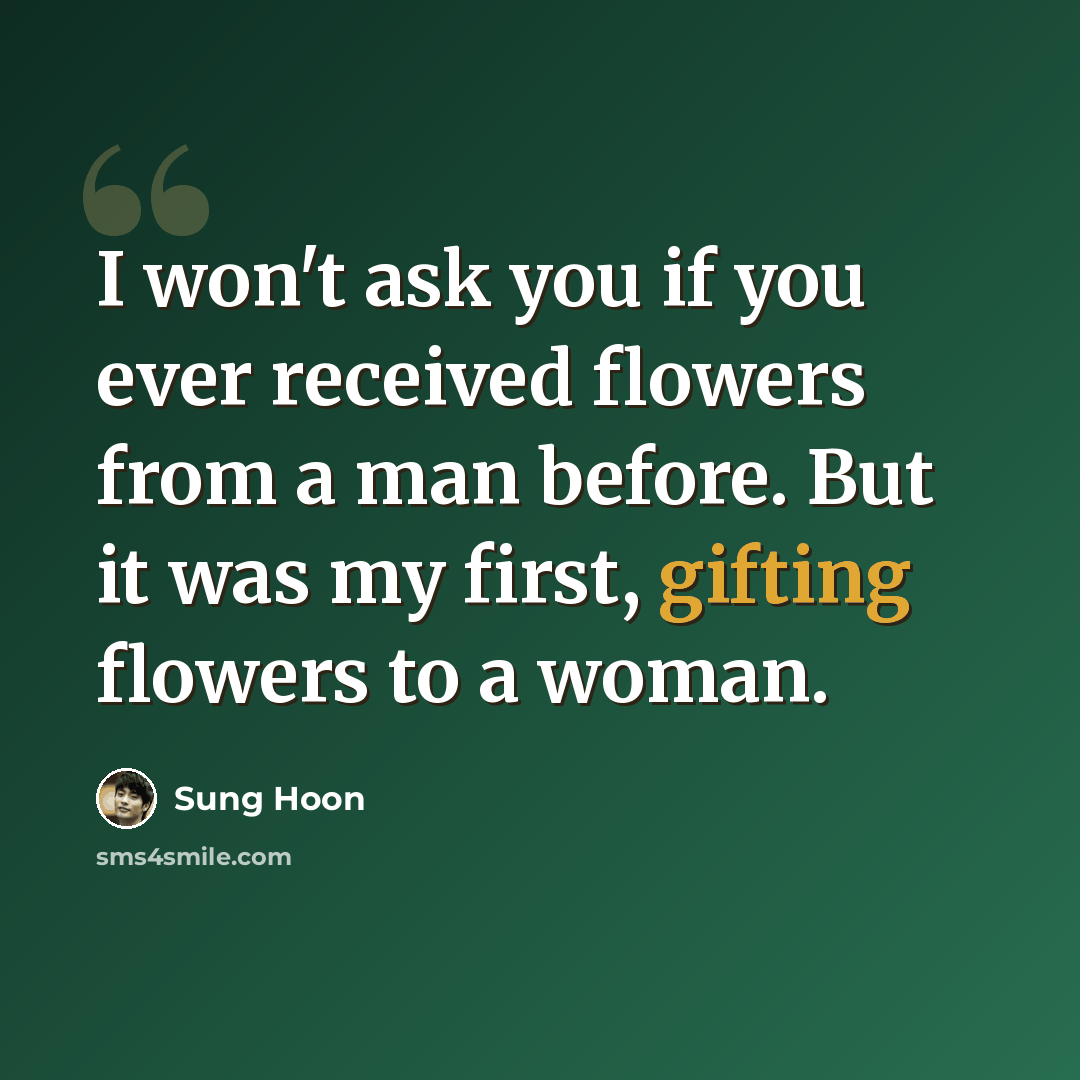 “I won't ask you if you ever received flowers from a man before. But it was my first, gifting flowers to a woman.” quote by Sung Hoon