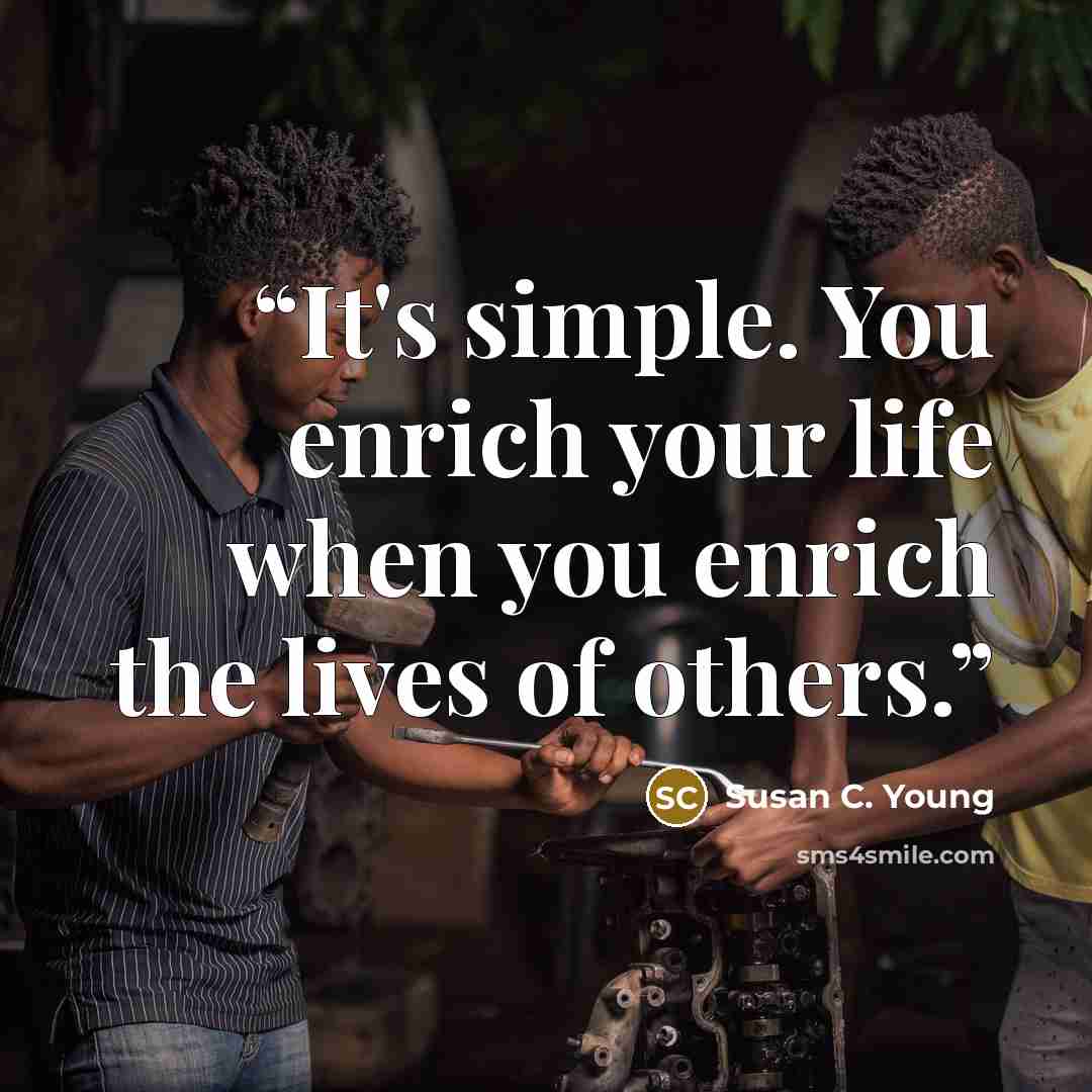 “It's simple. You enrich your life when you enrich the lives of others.” quote by Susan C. Young
