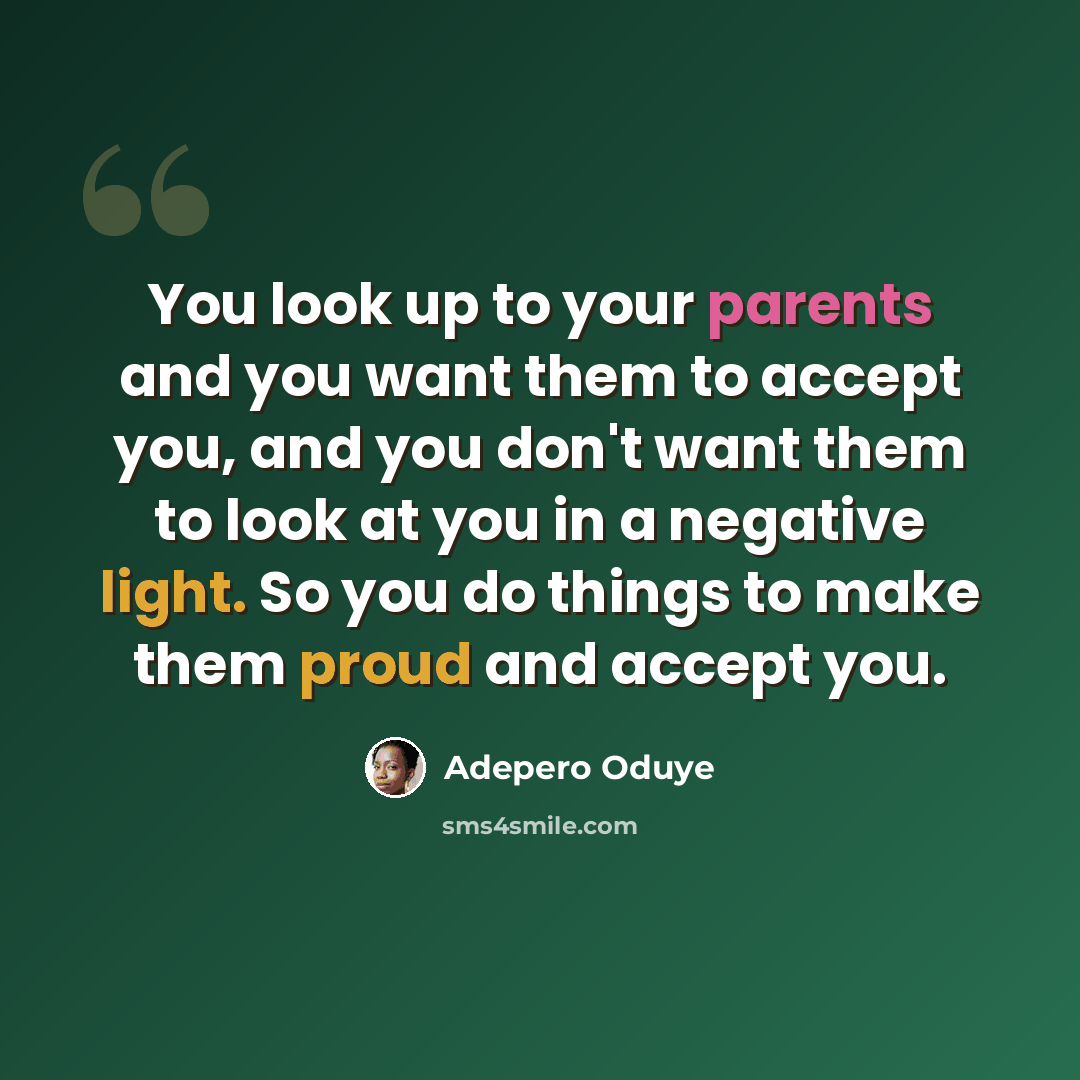 “You look up to your parents and you want them to accept you, and you don't want them to look at you in a negative light. So you do things to make them proud and accept you.” quote by Adepero Oduye