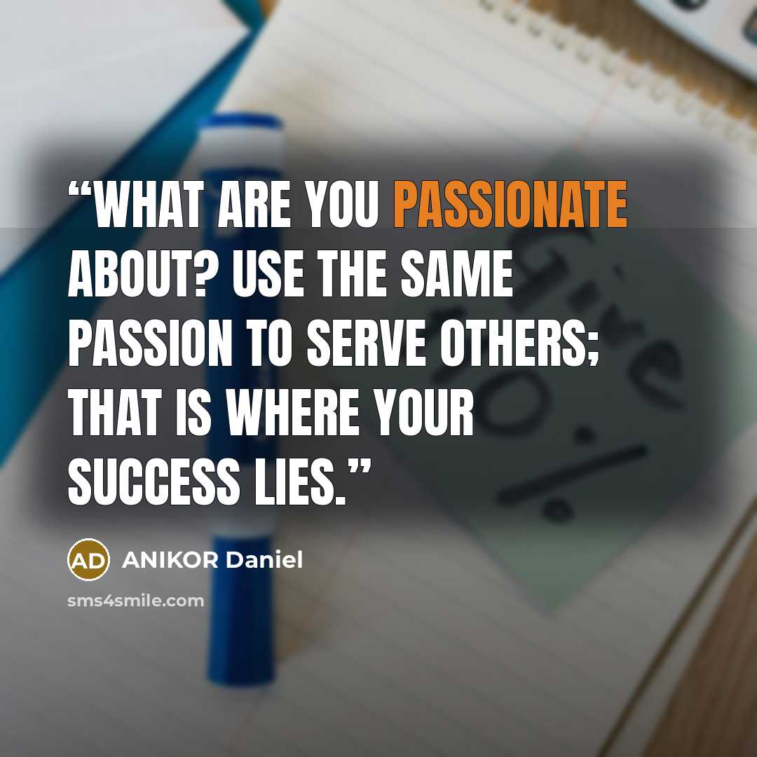 “What are you passionate about? Use the same passion to serve others; that is where your success lies.” quote by ANIKOR Daniel