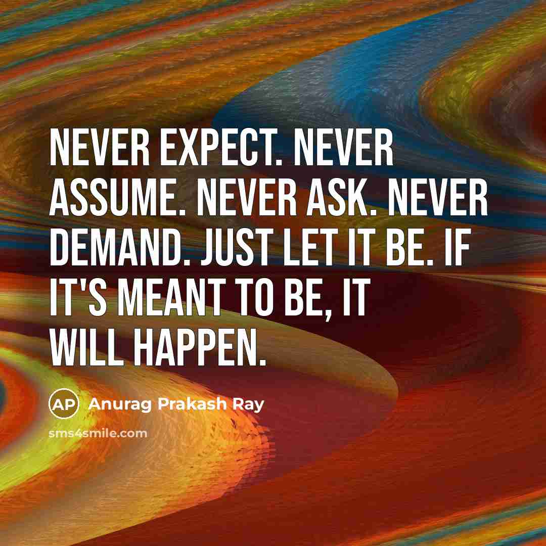 “Never expect. Never assume. Never ask. Never demand. Just let it be. If it's meant to be, it will happen.” quote by Anurag Prakash Ray