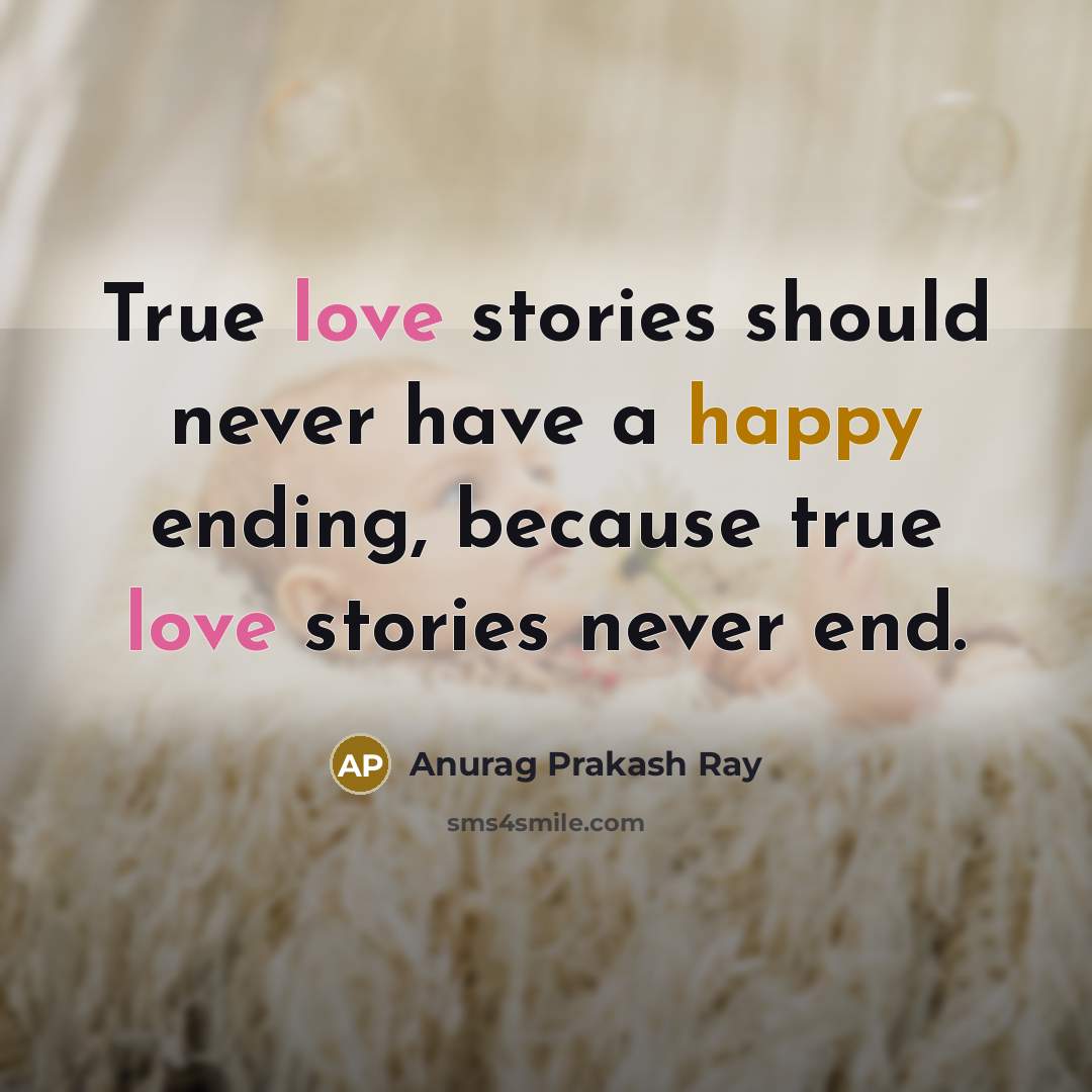 “True love stories should never have a happy ending, because true love stories never end.” quote by Anurag Prakash Ray
