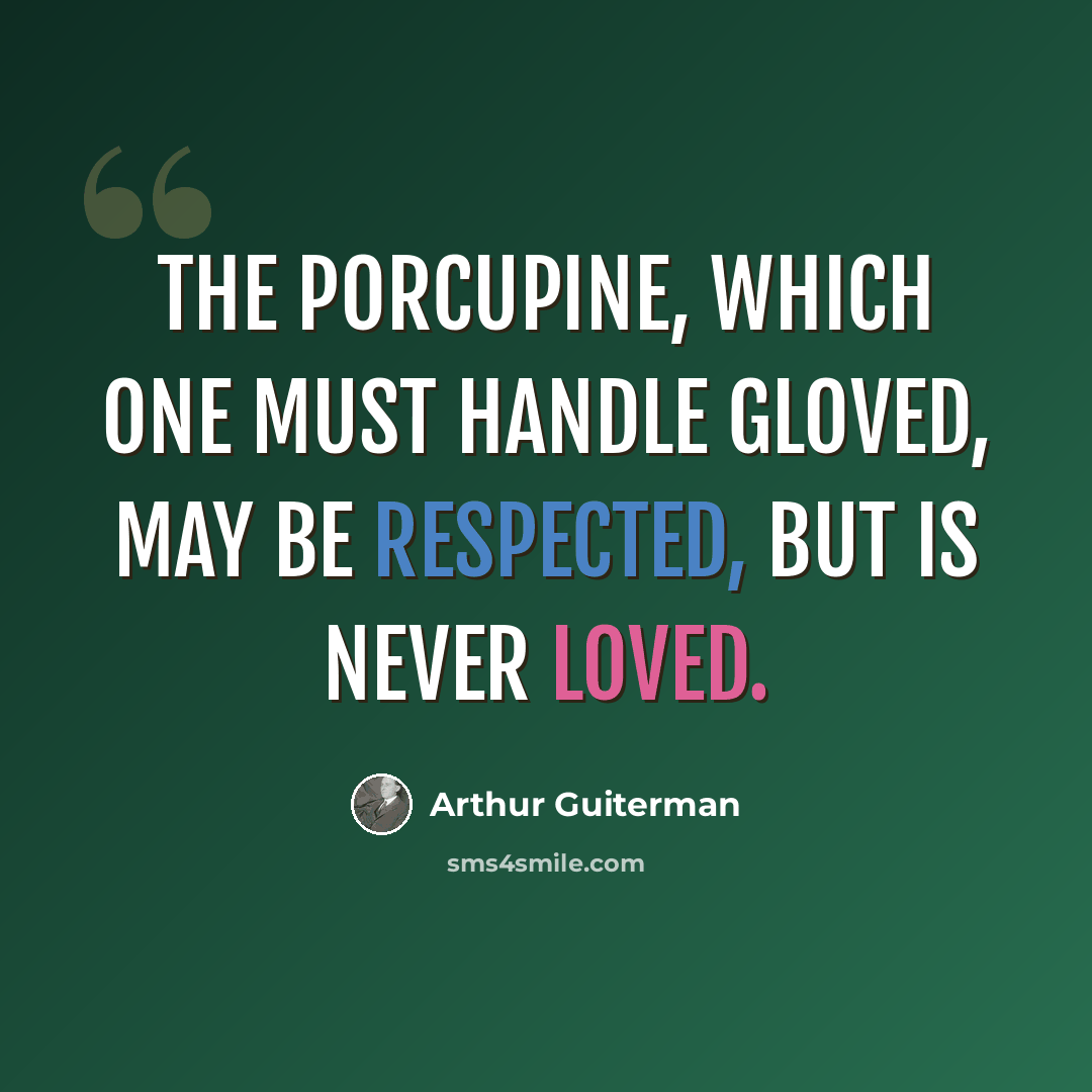“The porcupine, which one must handle gloved, may be respected, but is never loved.” quote by Arthur Guiterman