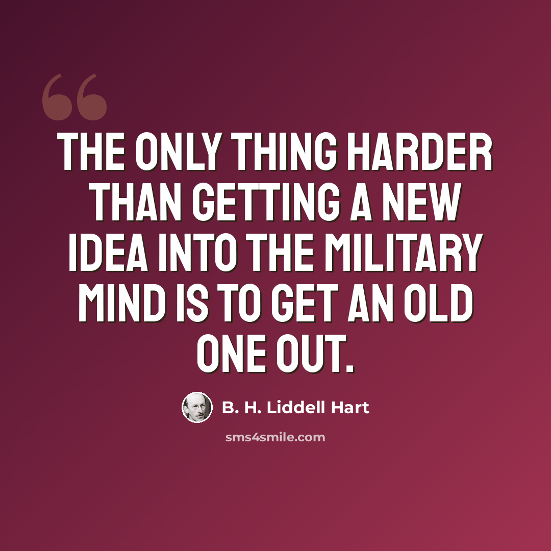 “The only thing harder than getting a new idea into the military mind is to get an old one out.” quote by B. H. Liddell Hart