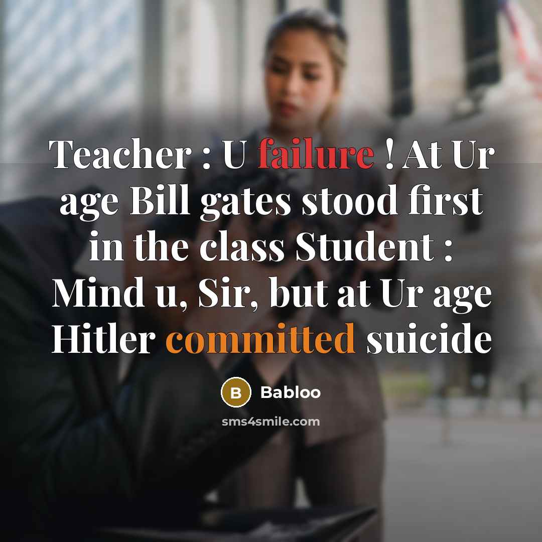 “Teacher : U failure ! At Ur age Bill gates stood first in the class Student : Mind u, Sir, but at Ur age Hitler committed suicide” quote by Babloo