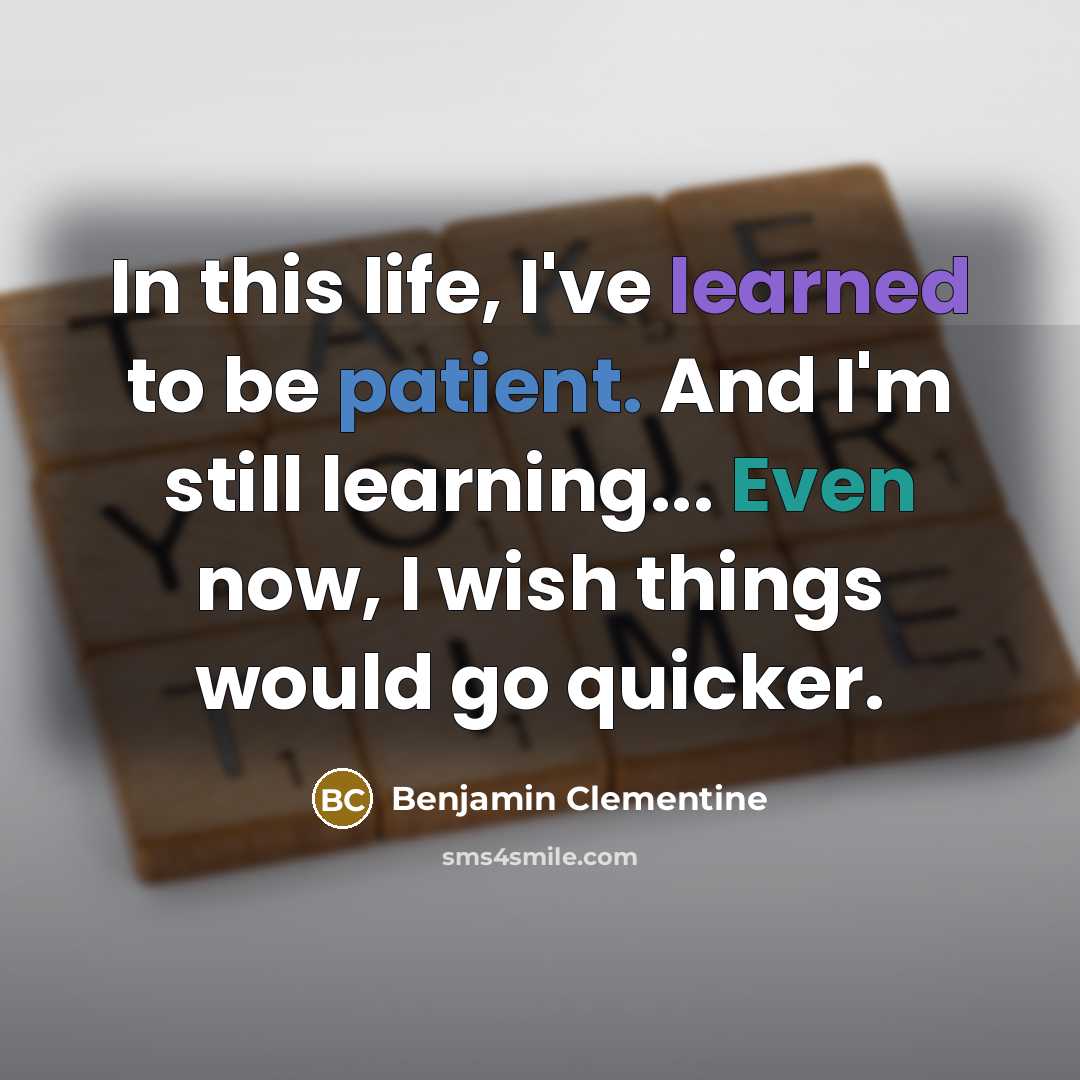 “In this life, I've learned to be patient. And I'm still learning... Even now, I wish things would go quicker.” quote by Benjamin Clementine