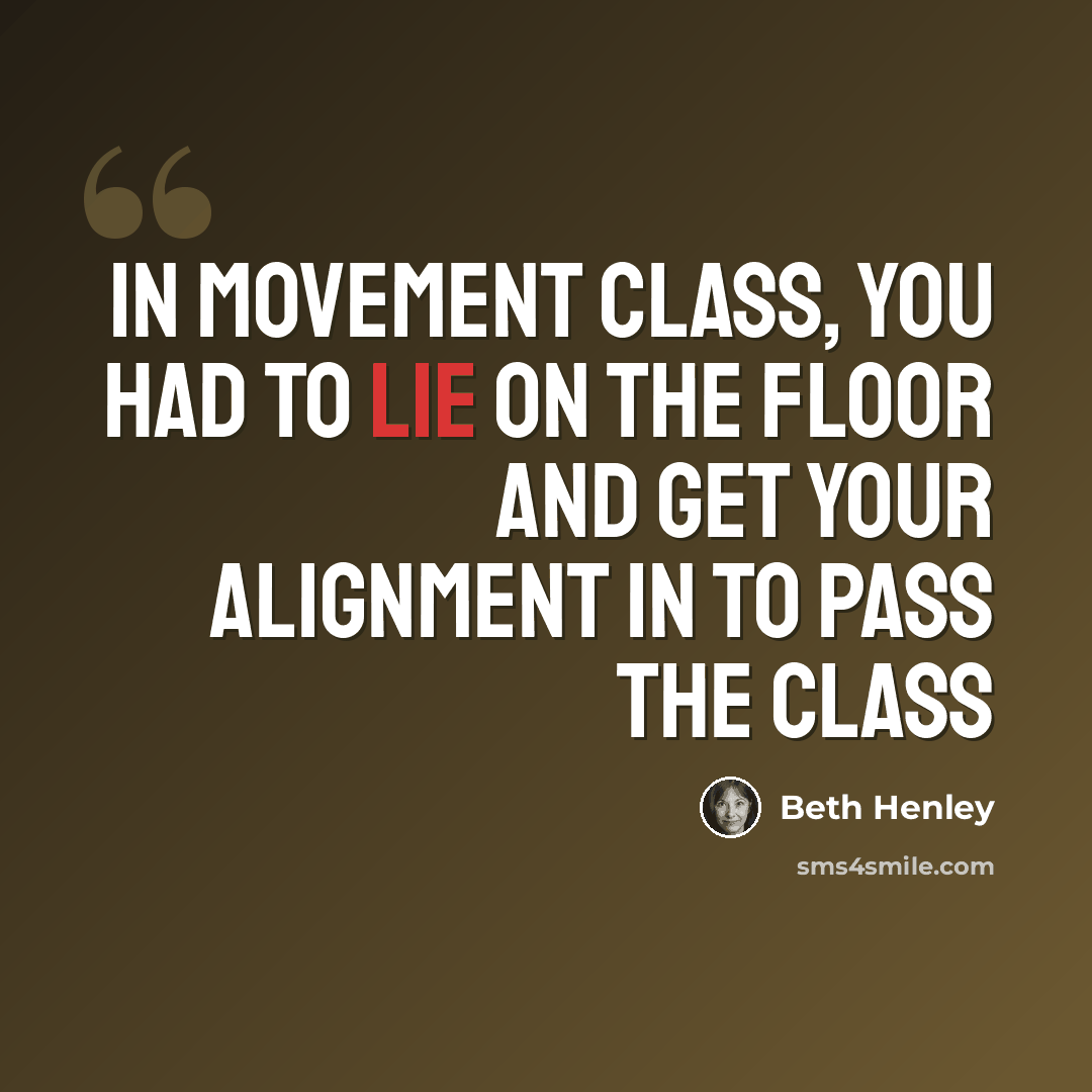 “In movement class, you had to lie on the floor and get your alignment in to pass the class” quote by Beth Henley