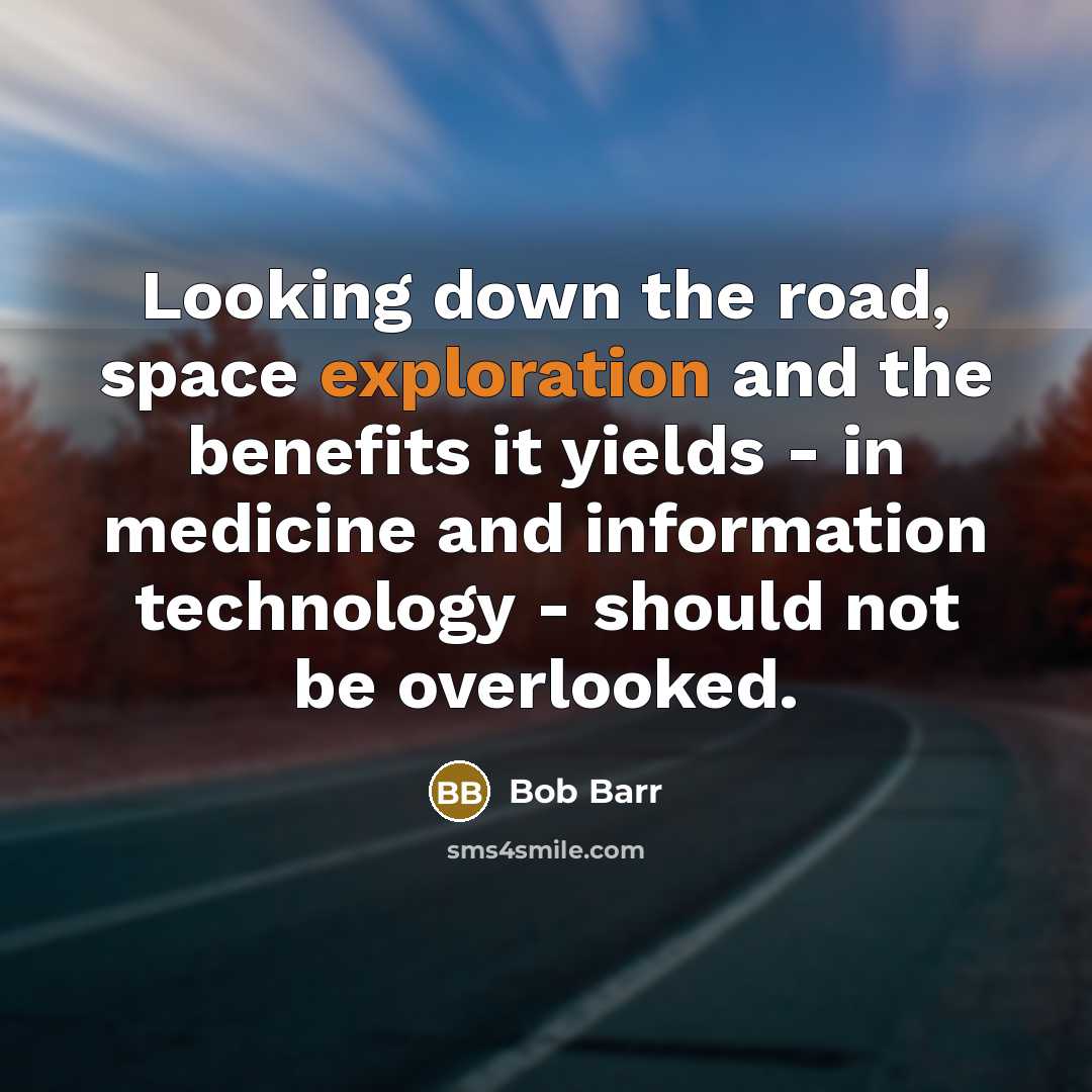 “Looking down the road, space exploration and the benefits it yields - in medicine and information technology - should not be overlooked.” quote by Bob Barr