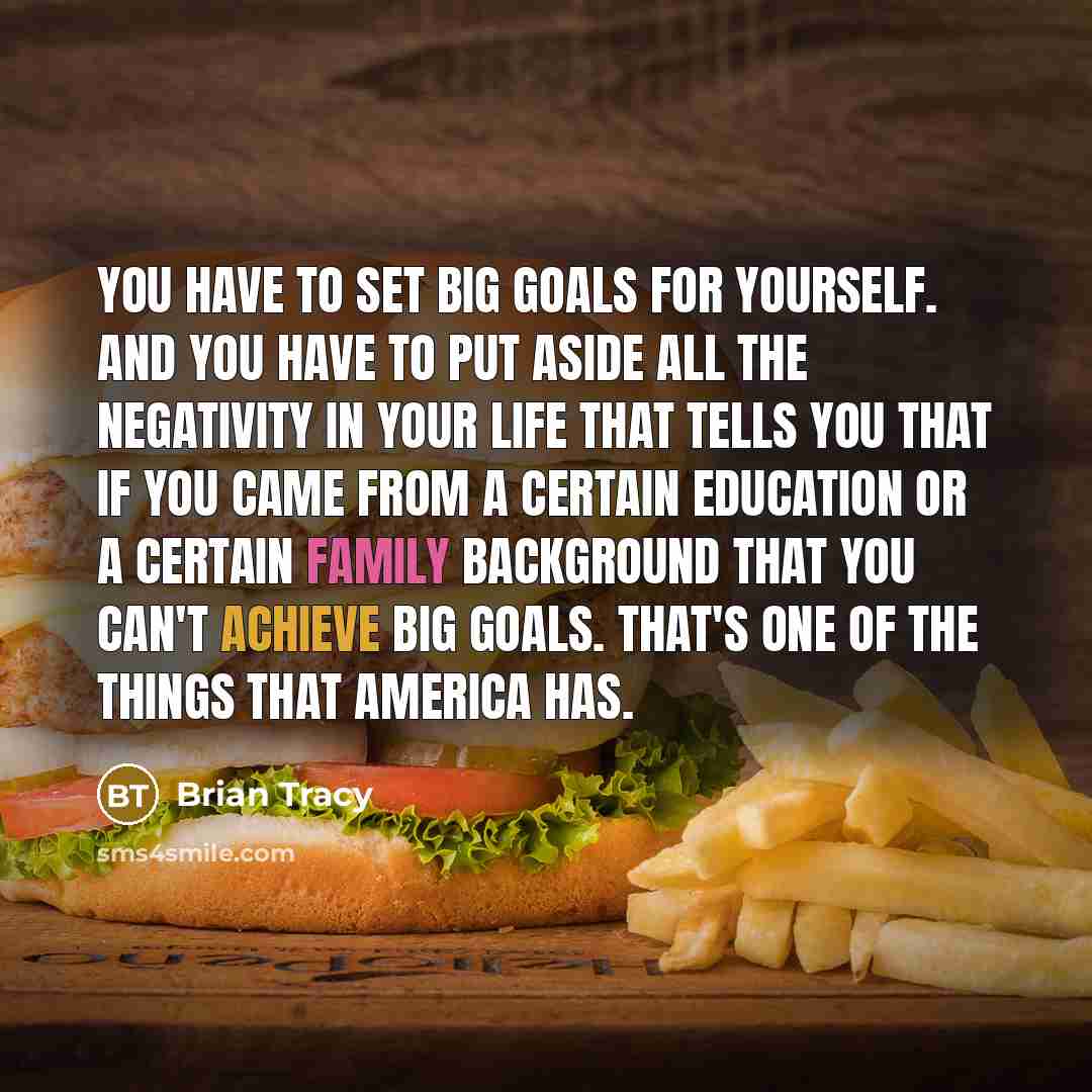 “You have to set big goals for yourself. And you have to put aside all the negativity in your life that tells you that if you came from a certain education or a certain family background that you can't achieve big goals. That's one of the things that America has.” quote by Brian Tracy