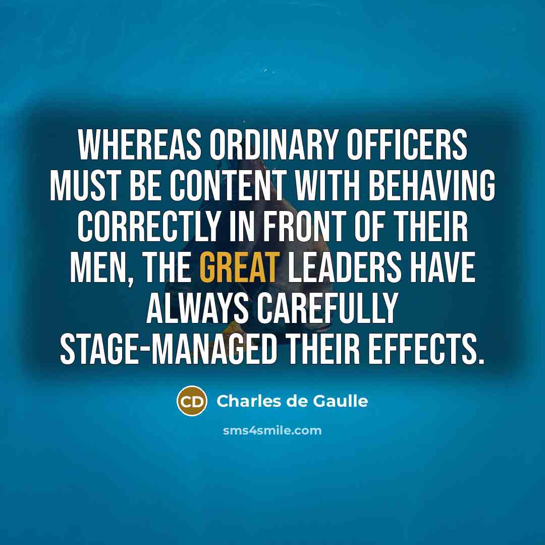 “Whereas ordinary officers must be content with behaving correctly in front of their men, the great leaders have always carefully stage-managed their effects.” quote by Charles de Gaulle