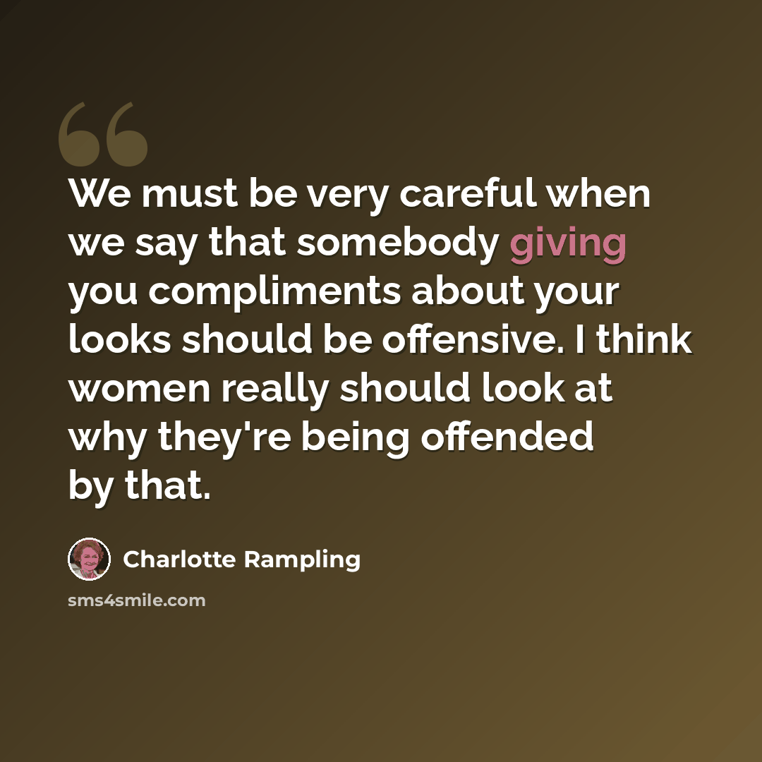 “We must be very careful when we say that somebody giving you compliments about your looks should be offensive. I think women really should look at why they're being offended by that.” quote by Charlotte Rampling