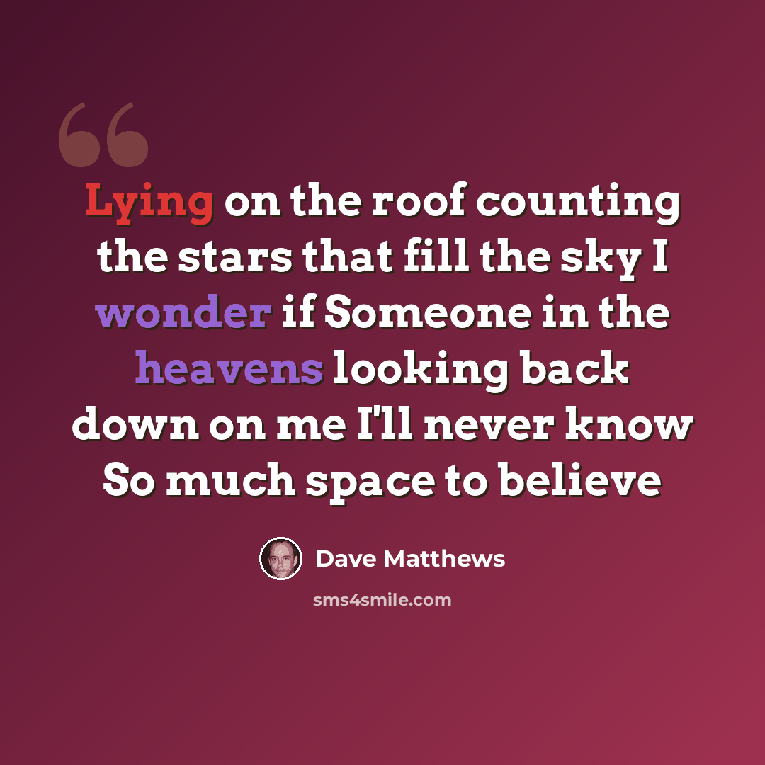 “Lying on the roof counting the stars that fill the sky I wonder if Someone in the heavens looking back down on me I'll never know So much space to believe” quote by Dave Matthews