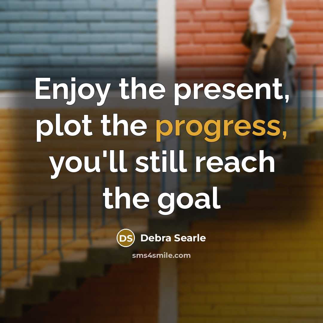 “Enjoy the present, plot the progress, you'll still reach the goal” quote by Debra Searle