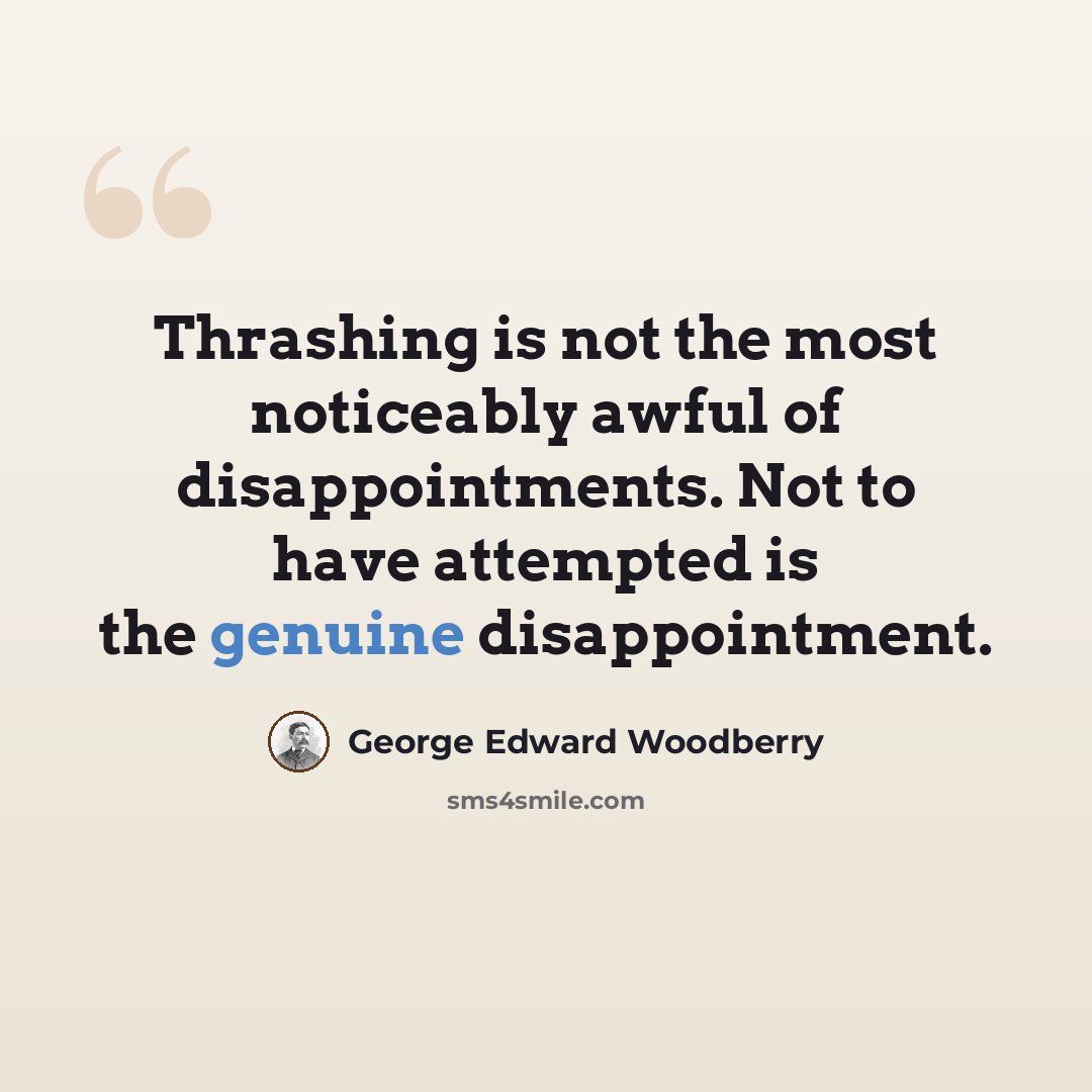“Thrashing is not the most noticeably awful of disappointments. Not to have attempted is the genuine disappointment.” quote by George Edward Woodberry