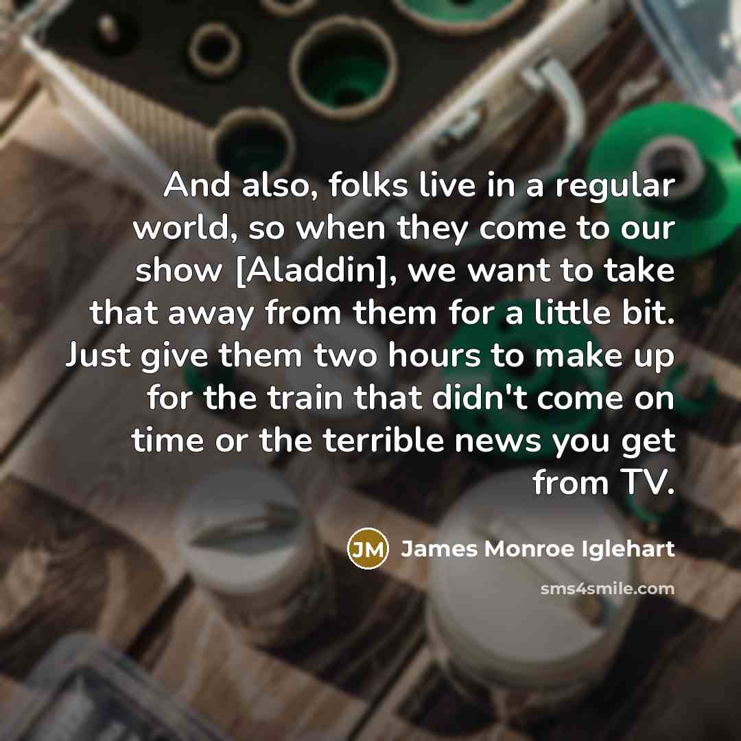 “And also, folks live in a regular world, so when they come to our show [Aladdin], we want to take that away from them for a little bit. Just give them two hours to make up for the train that didn't come on time or the terrible news you get from TV.” quote by James Monroe Iglehart