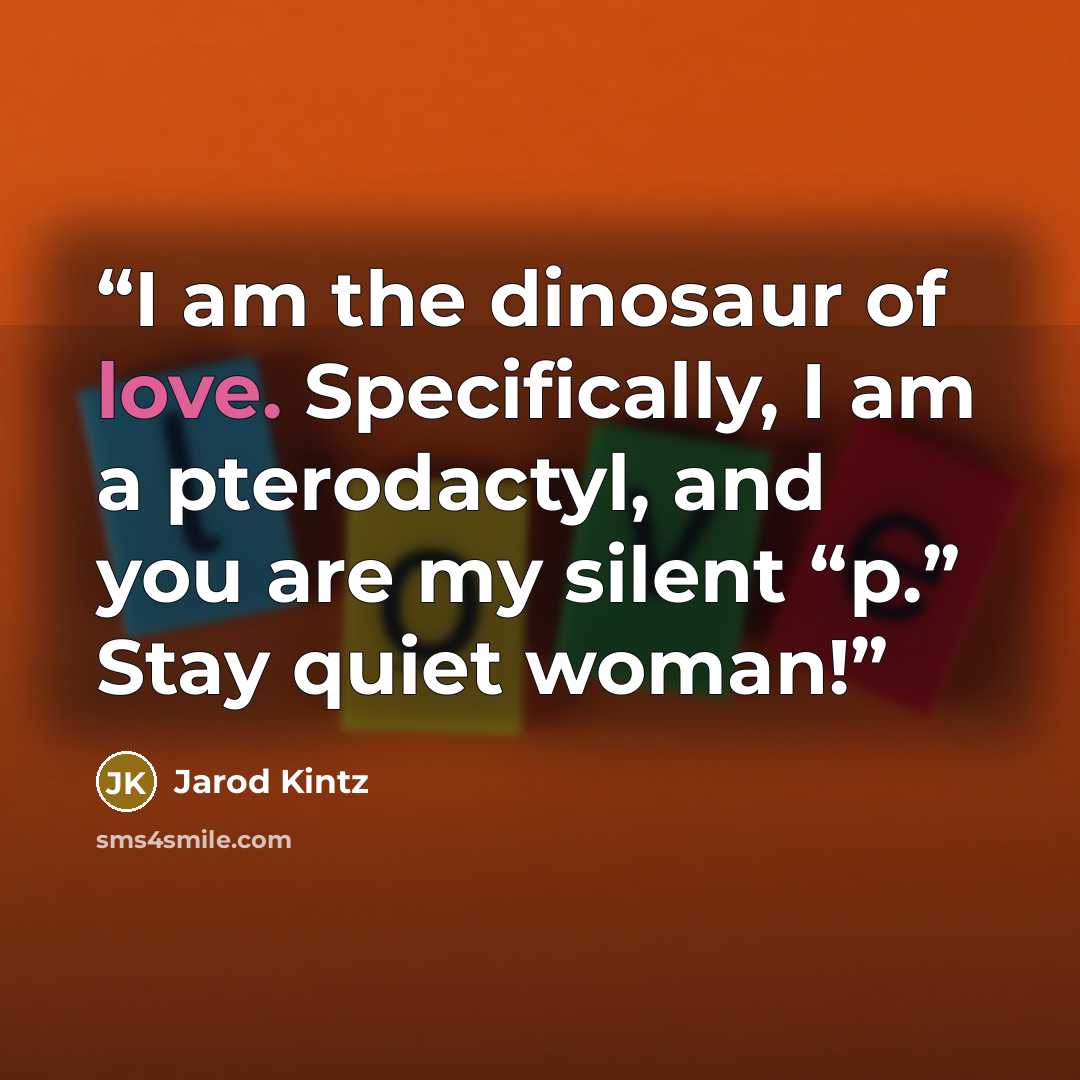 “I am the dinosaur of love. Specifically, I am a pterodactyl, and you are my silent “p.” Stay quiet woman!” quote by Jarod Kintz