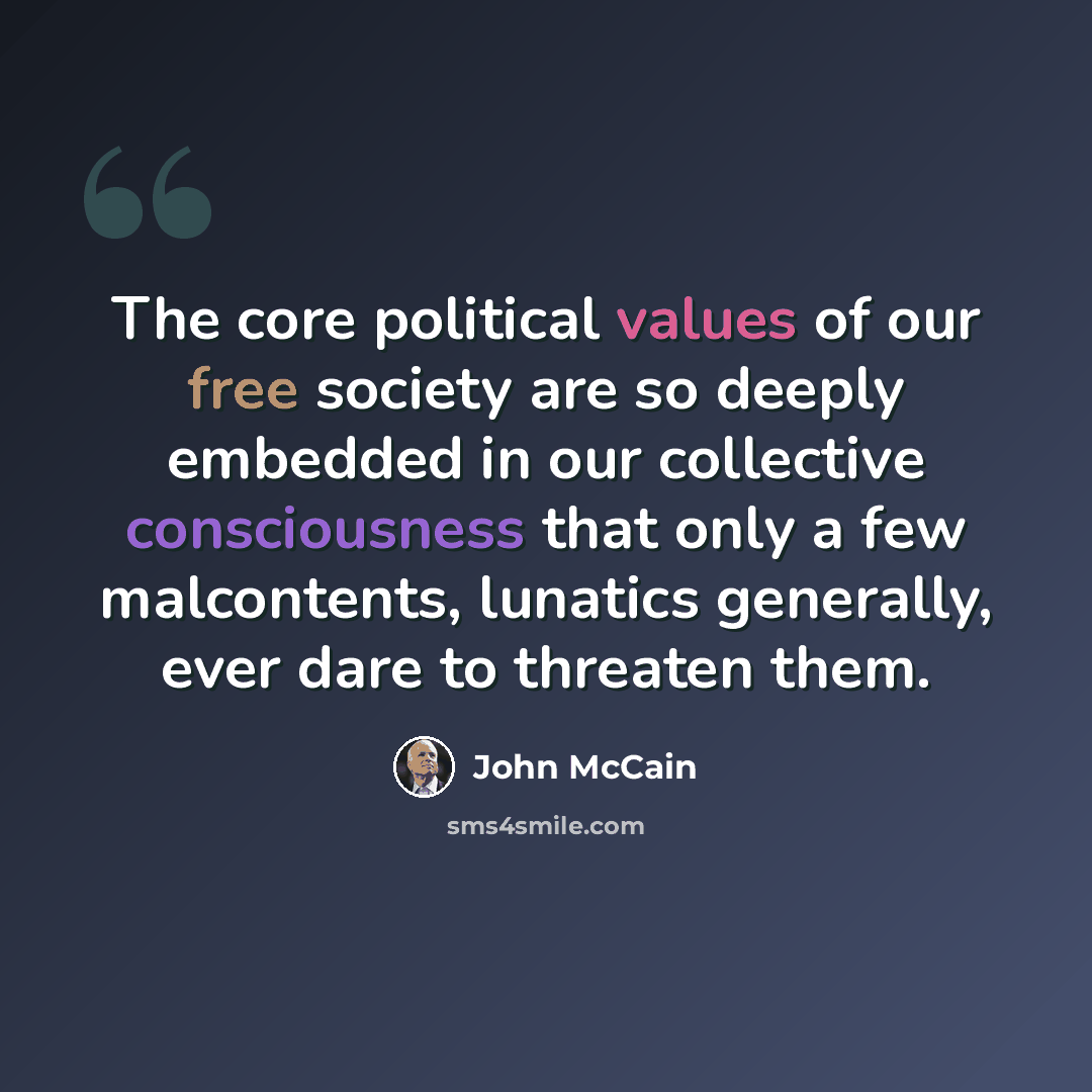 “The core political values of our free society are so deeply embedded in our collective consciousness that only a few malcontents, lunatics generally, ever dare to threaten them.” quote by John McCain