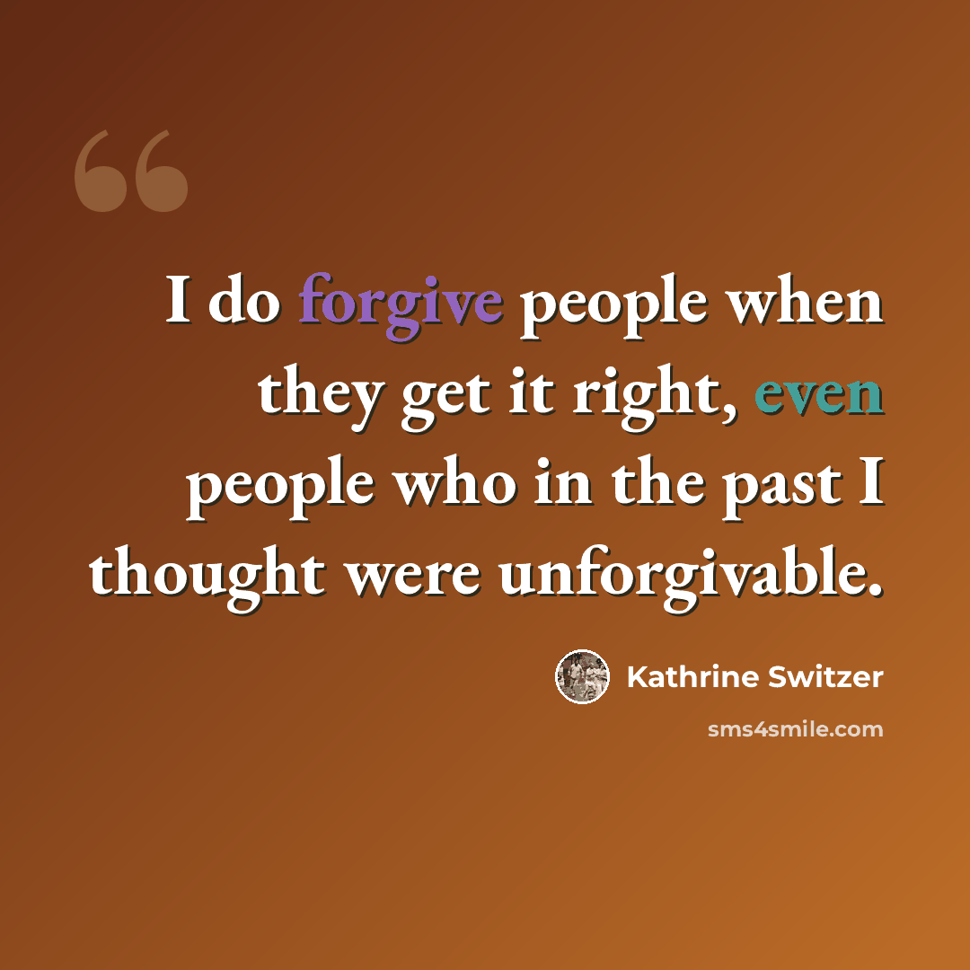 “I do forgive people when they get it right, even people who in the past I thought were unforgivable.” quote by Kathrine Switzer