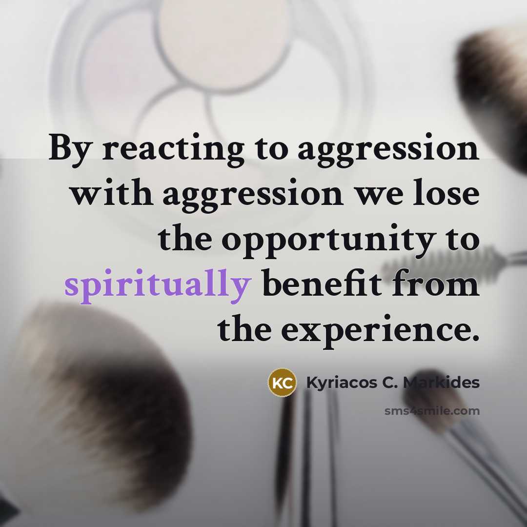 “By reacting to aggression with aggression we lose the opportunity to spiritually benefit from the experience.” quote by Kyriacos C. Markides