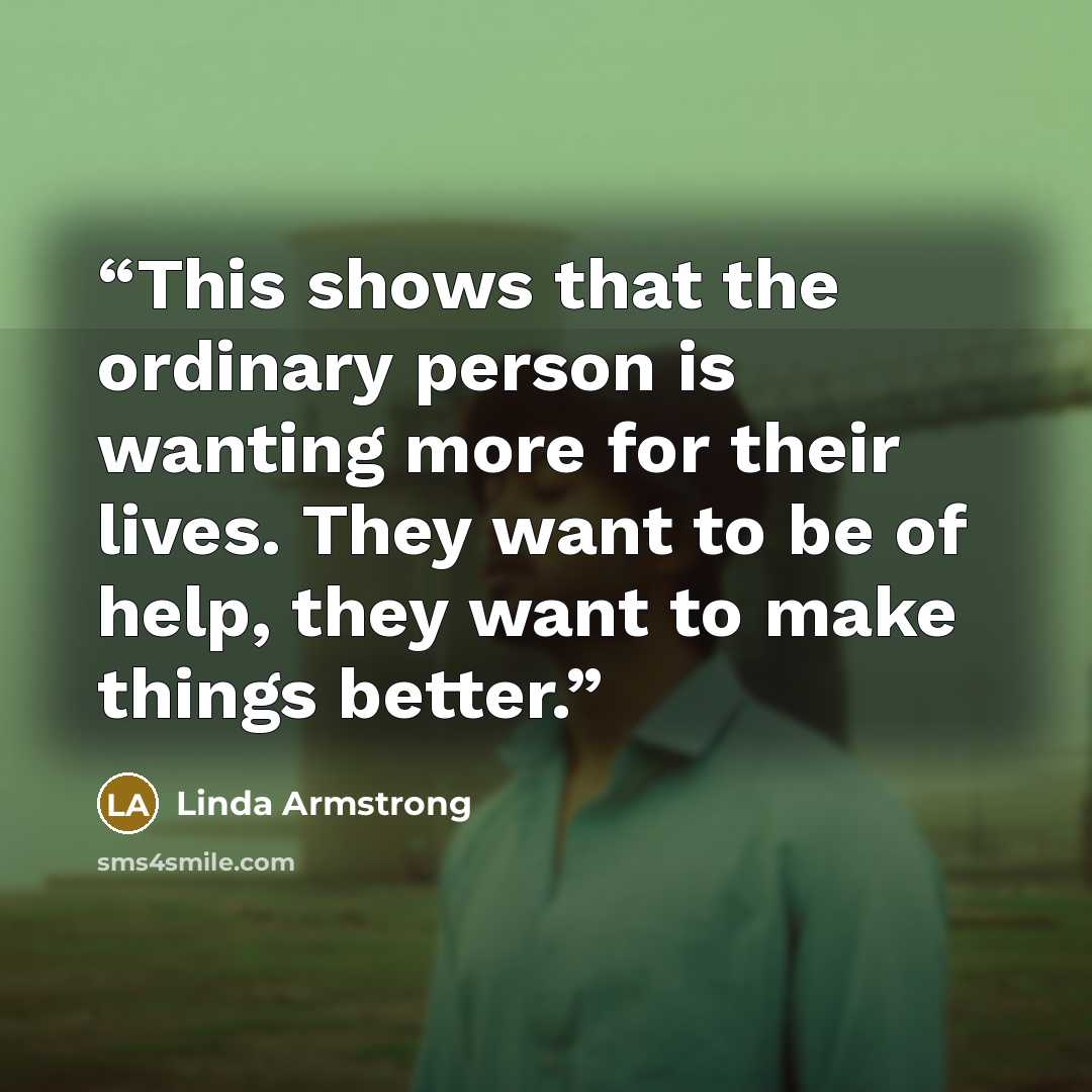 “This shows that the ordinary person is wanting more for their lives. They want to be of help, they want to make things better.” quote by Linda Armstrong