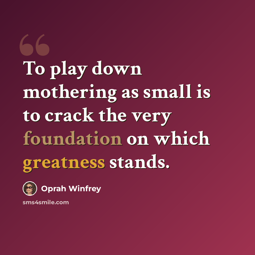 “To play down mothering as small is to crack the very foundation on which greatness stands.” quote by Oprah Winfrey