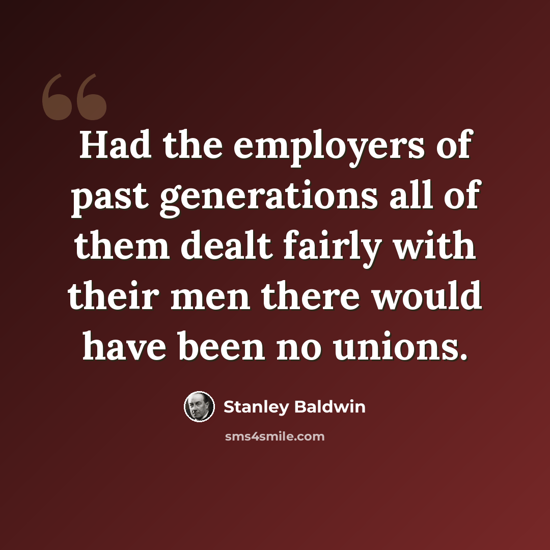 “Had the employers of past generations all of them dealt fairly with their men there would have been no unions.” quote by Stanley Baldwin