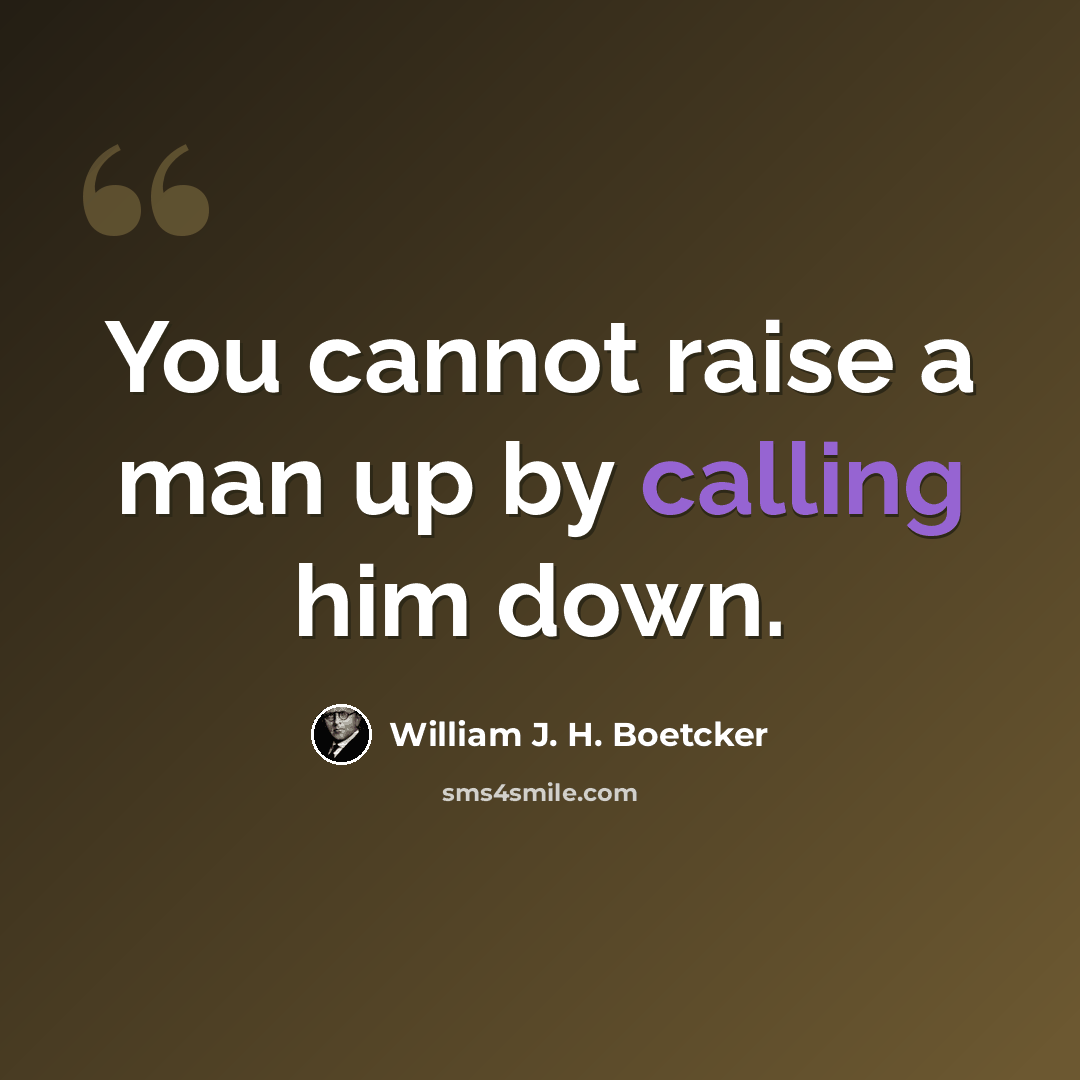 “You cannot raise a man up by calling him down.” quote by William J. H. Boetcker