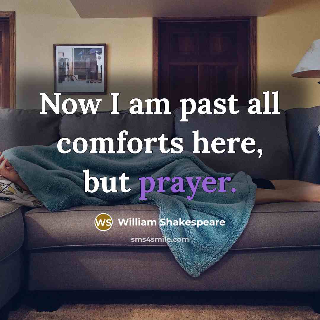 “Now I am past all comforts here, but prayer.” quote by William Shakespeare