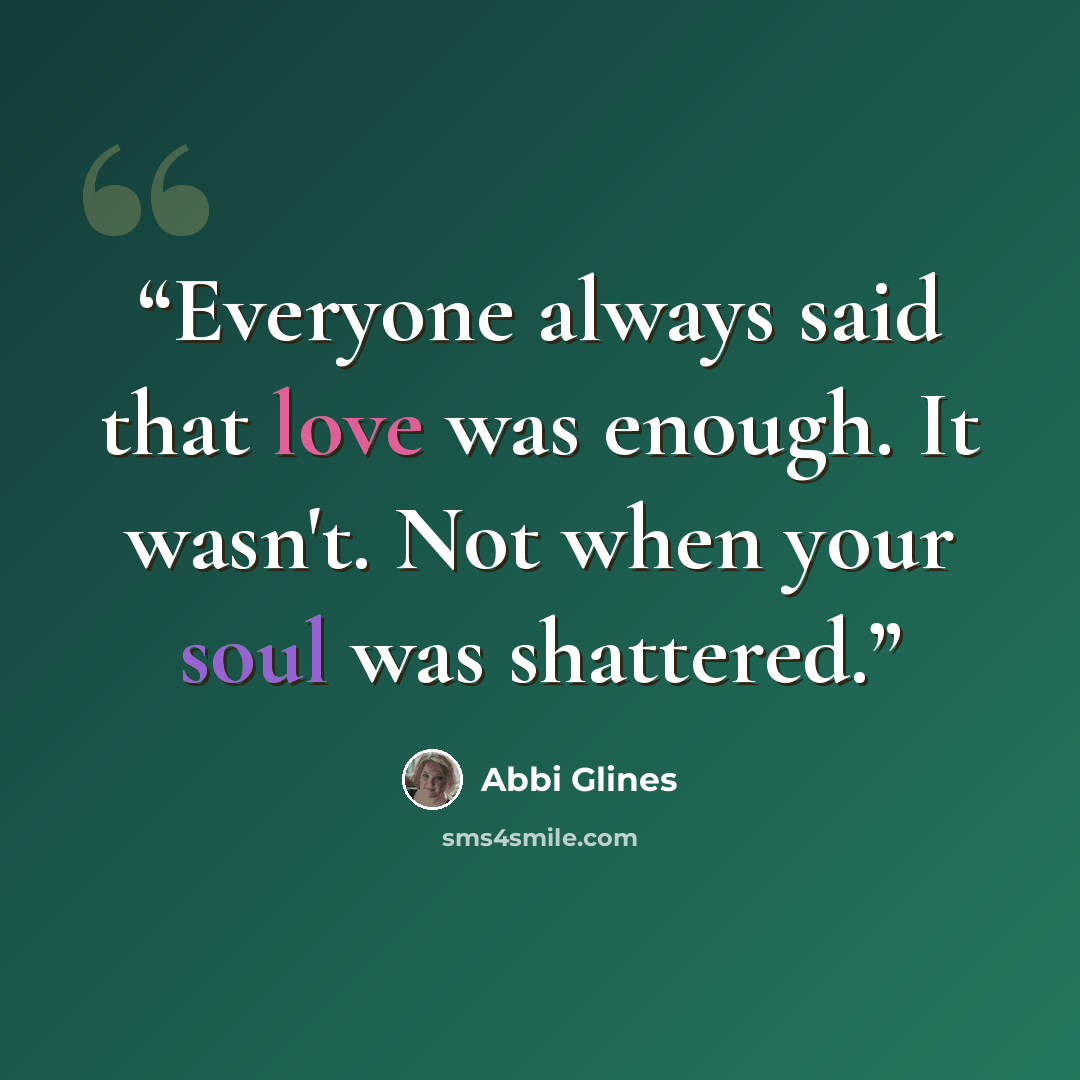 “Everyone always said that love was enough. It wasn't. Not when your soul was shattered.” quote by Abbi Glines