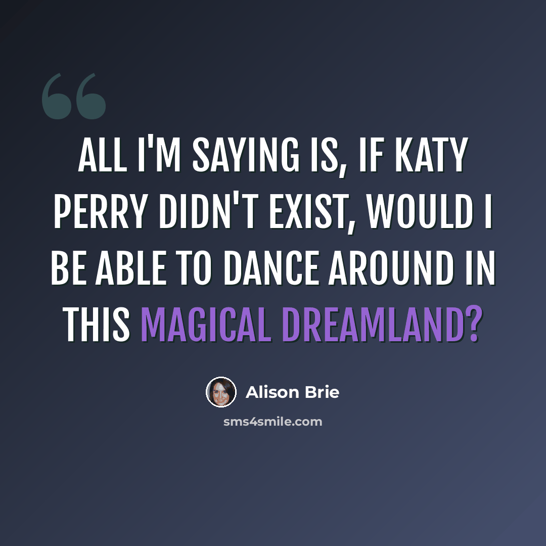 “All I'm saying is, if Katy Perry didn't exist, would I be able to dance around in this magical dreamland?” quote by Alison Brie
