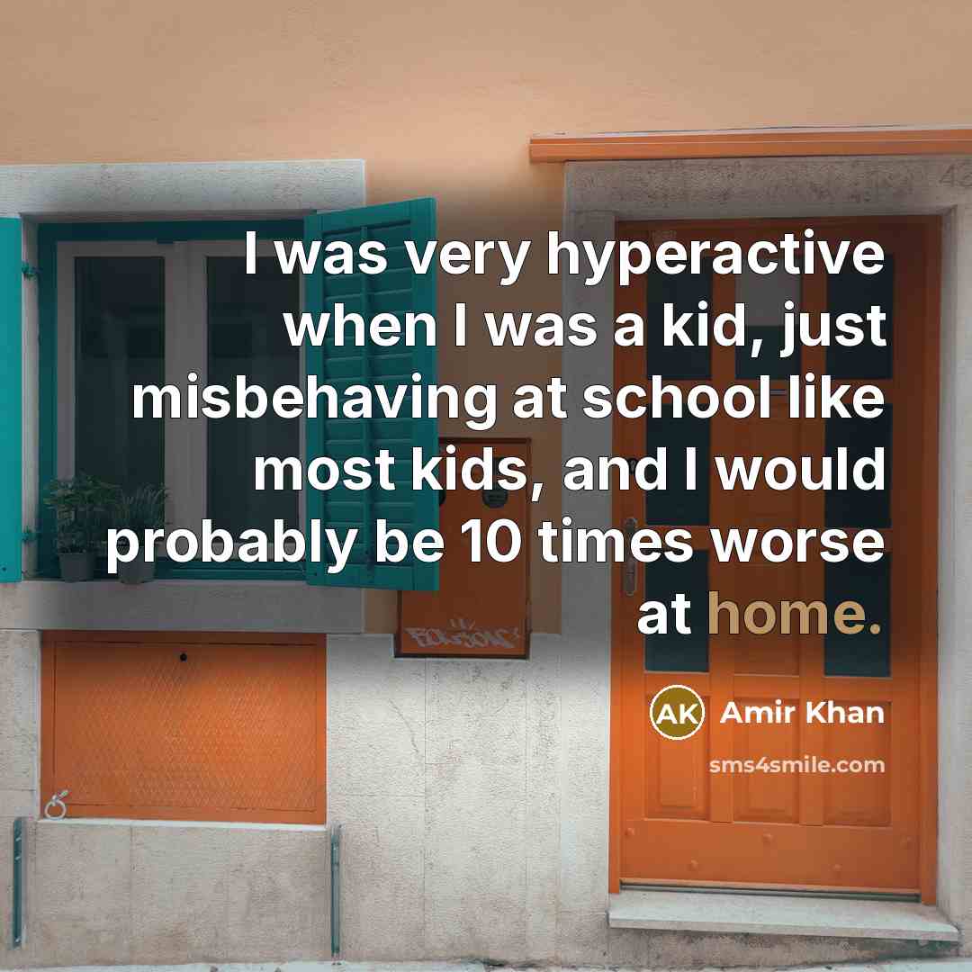 “I was very hyperactive when I was a kid, just misbehaving at school like most kids, and I would probably be 10 times worse at home.” quote by Amir Khan