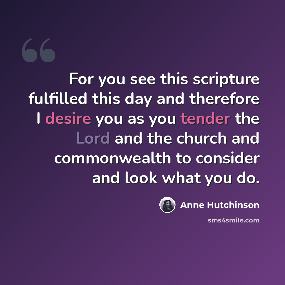 “For you see this scripture fulfilled this day and therefore I desire you as you tender the Lord and the church and commonwealth to consider and look what you do.” quote by Anne Hutchinson
