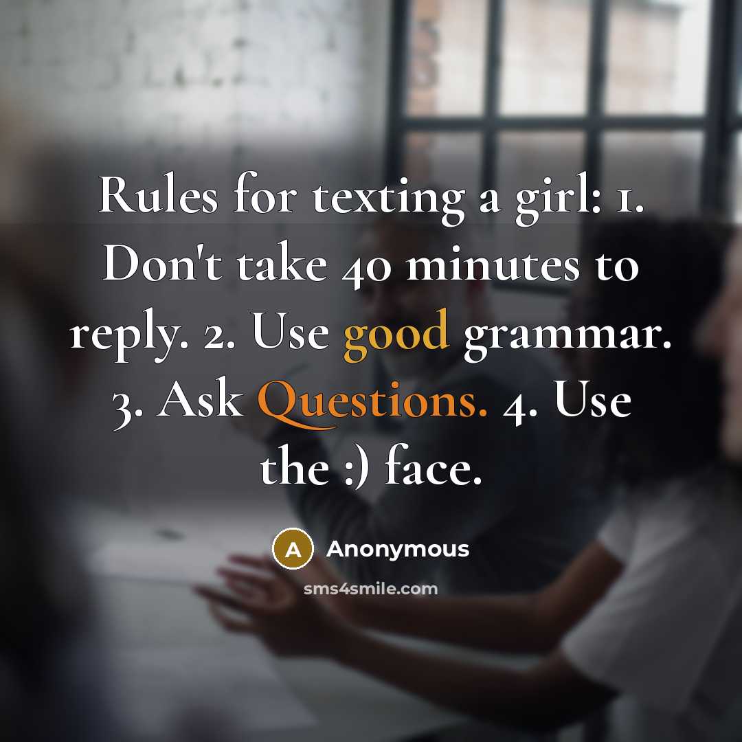 “Rules for texting a girl: 1. Don't take 40 minutes to reply. 2. Use good grammar. 3. Ask Questions. 4. Use the :) face.” quote by Anonymous