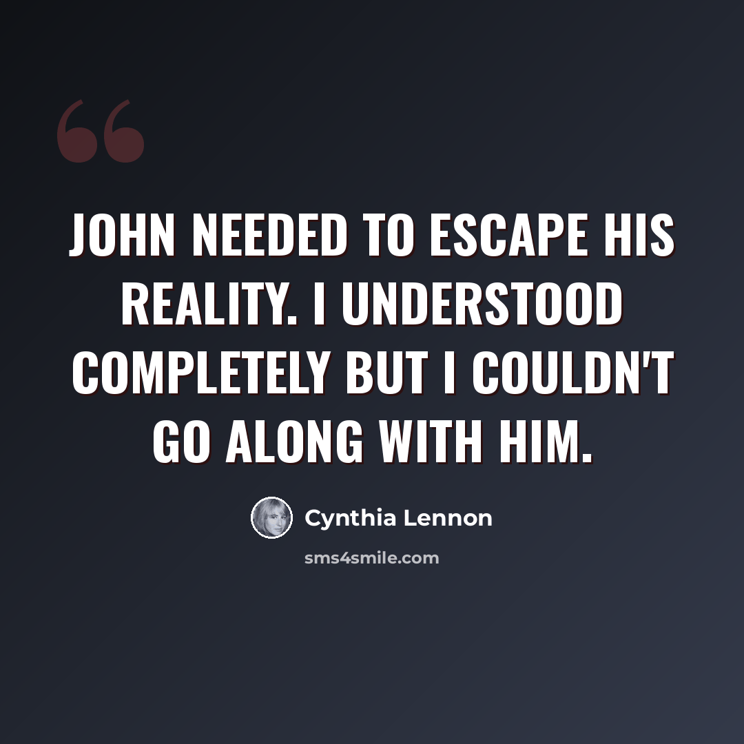“John needed to escape his reality. I understood completely but I couldn't go along with him.” quote by Cynthia Lennon