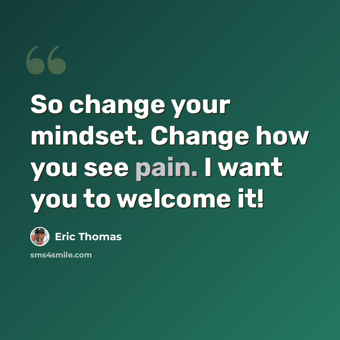 “So change your mindset. Change how you see pain. I want you to welcome it!” quote by Eric Thomas