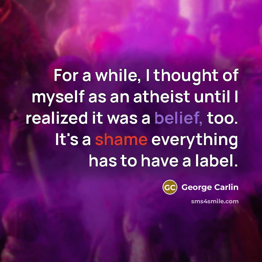 “For a while, I thought of myself as an atheist until I realized it was a belief, too. It's a shame everything has to have a label.” quote by George Carlin
