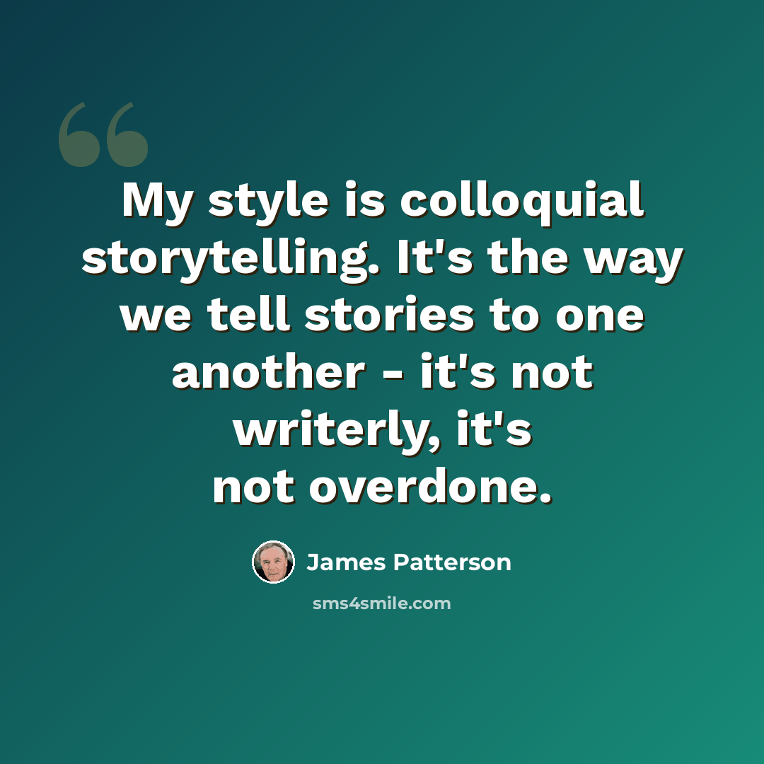 “My style is colloquial storytelling. It's the way we tell stories to one another - it's not writerly, it's not overdone.” quote by James Patterson