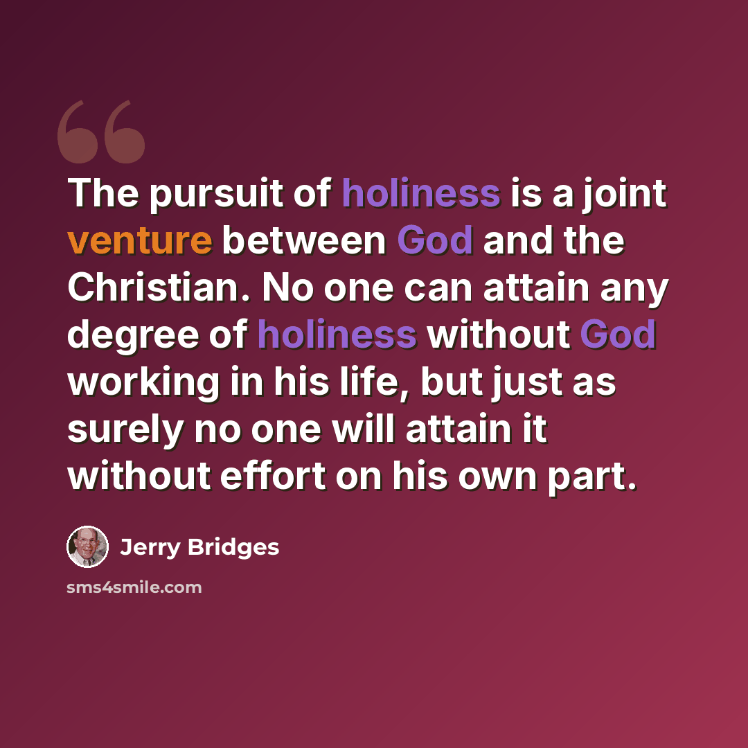“The pursuit of holiness is a joint venture between God and the Christian. No one can attain any degree of holiness without God working in his life, but just as surely no one will attain it without effort on his own part.” quote by Jerry Bridges
