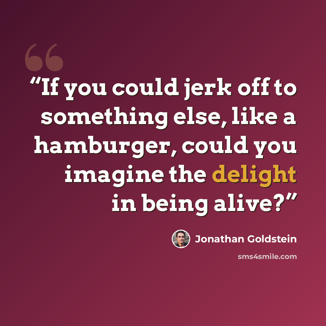 “If you could jerk off to something else, like a hamburger, could you imagine the delight in being alive?” quote by Jonathan Goldstein