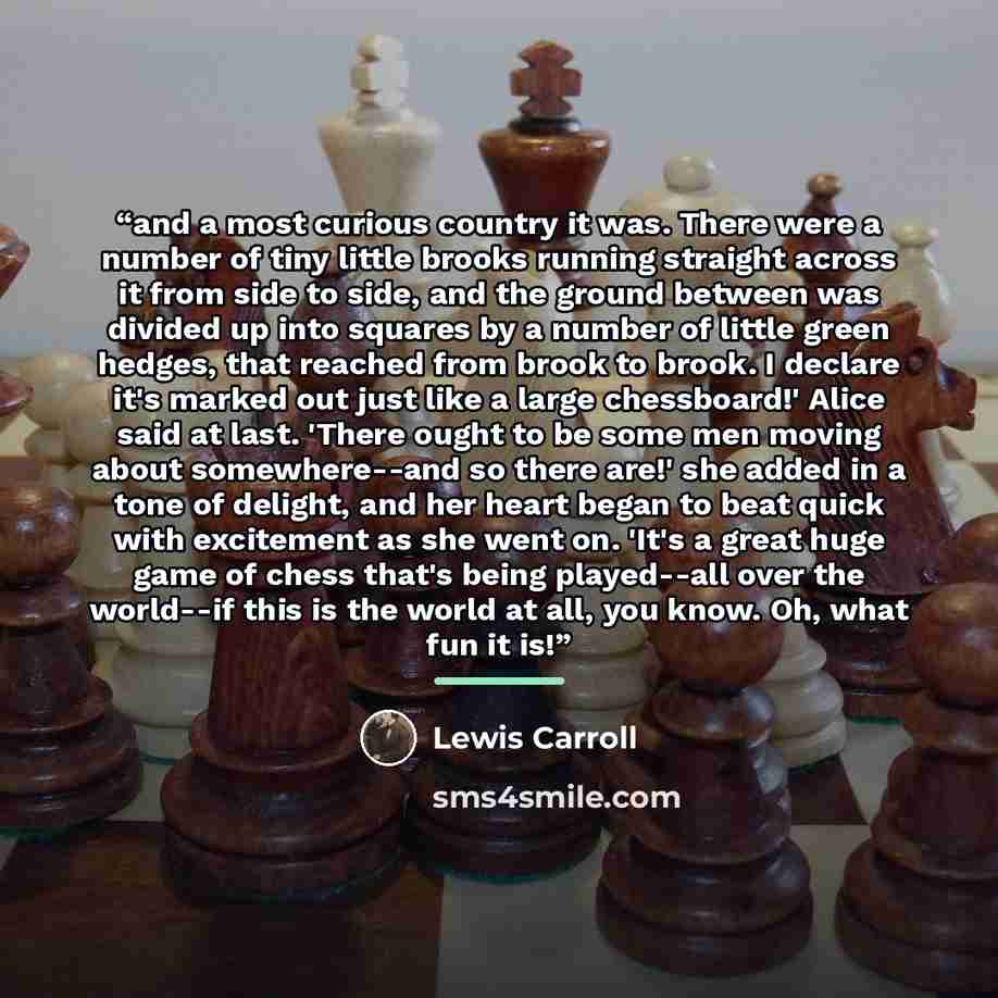 “and a most curious country it was. There were a number of tiny little brooks running straight across it from side to side, and the ground between was divided up into squares by a number of little green hedges, that reached from brook to brook. I declare it's marked out just like a large…” quote by Lewis Carroll