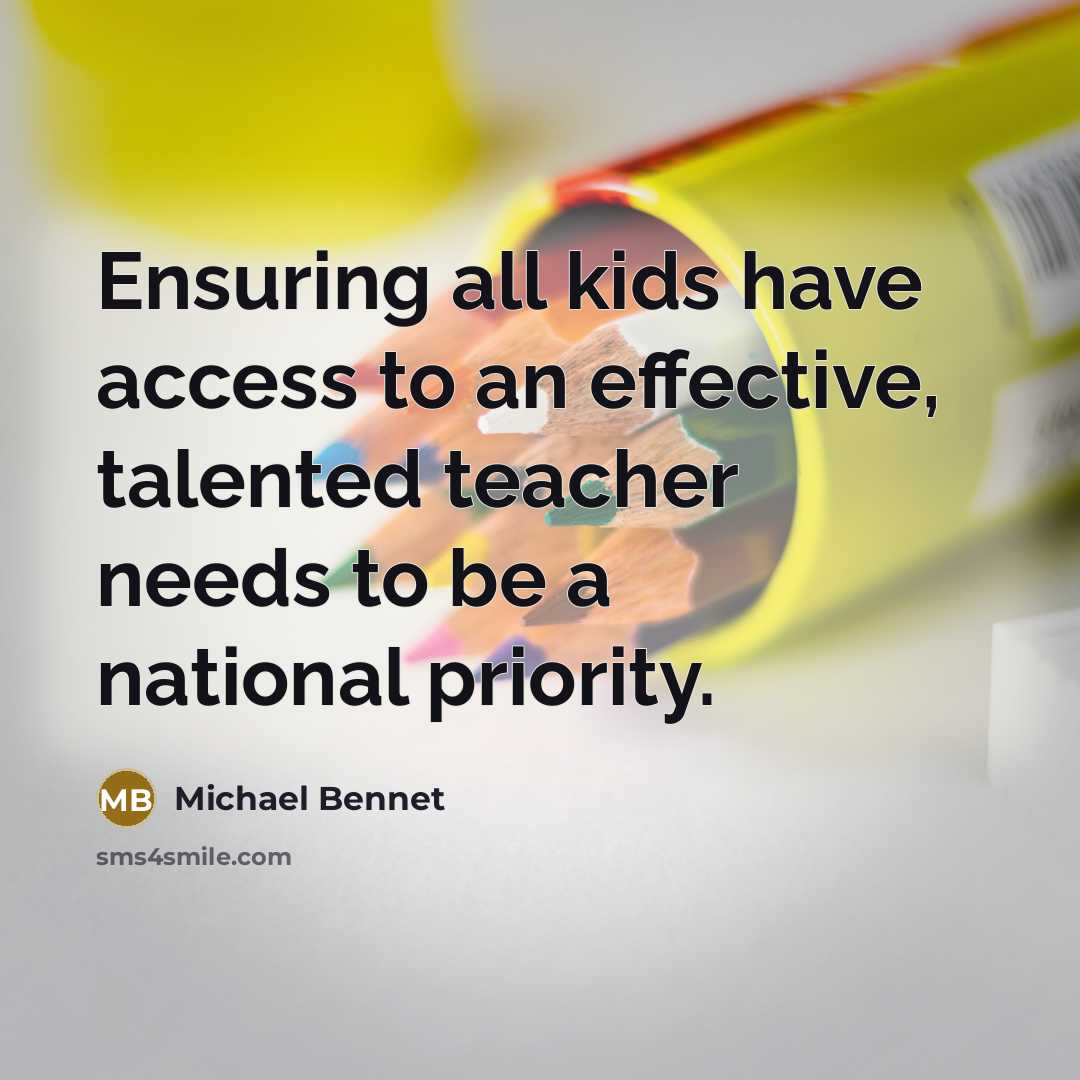 “Ensuring all kids have access to an effective, talented teacher needs to be a national priority.” quote by Michael Bennet