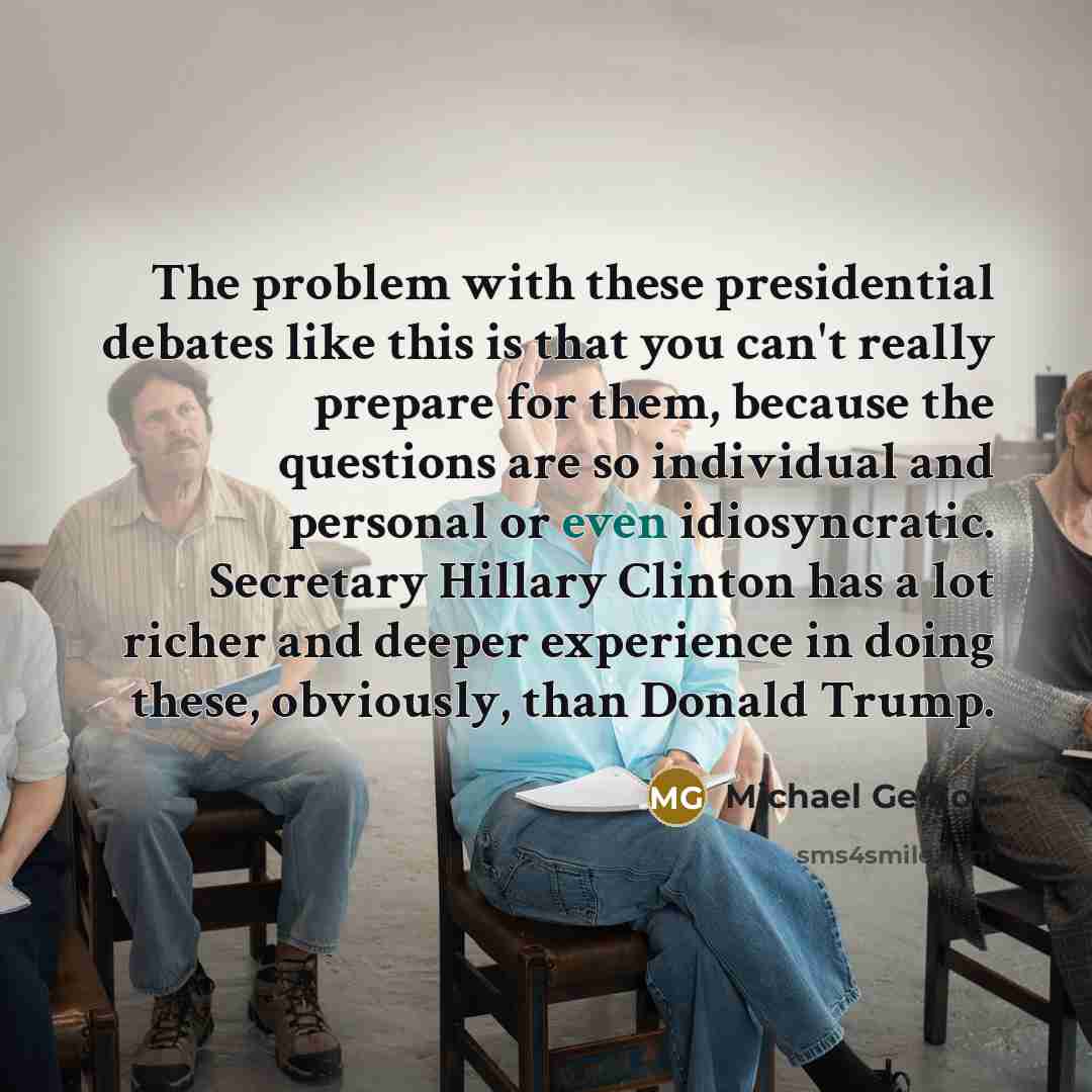 “The problem with these presidential debates like this is that you can't really prepare for them, because the questions are so individual and personal or even idiosyncratic. Secretary Hillary Clinton has a lot richer and deeper experience in doing these, obviously, than Donald Trump.” quote by Michael Gerson