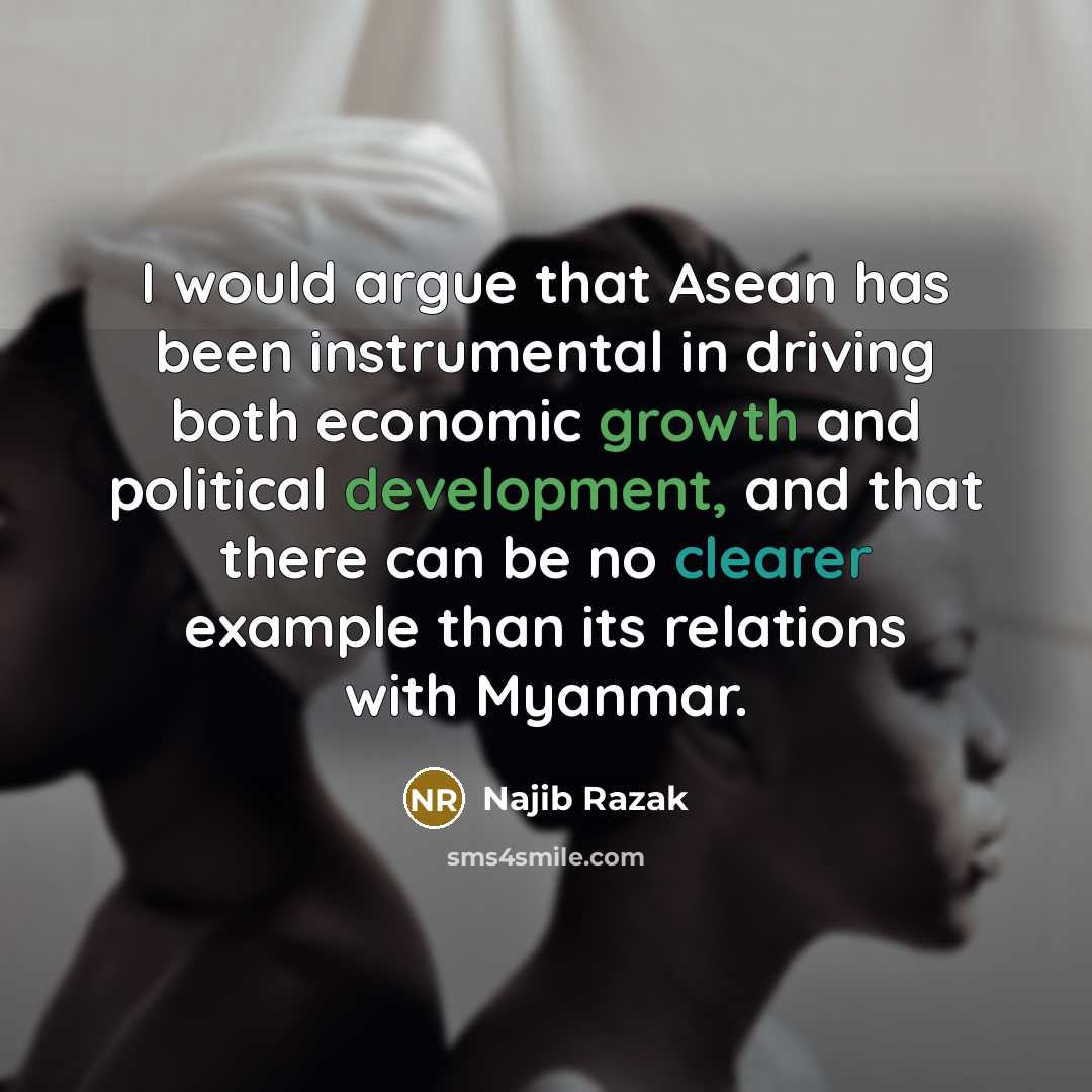 “I would argue that Asean has been instrumental in driving both economic growth and political development, and that there can be no clearer example than its relations with Myanmar.” quote by Najib Razak